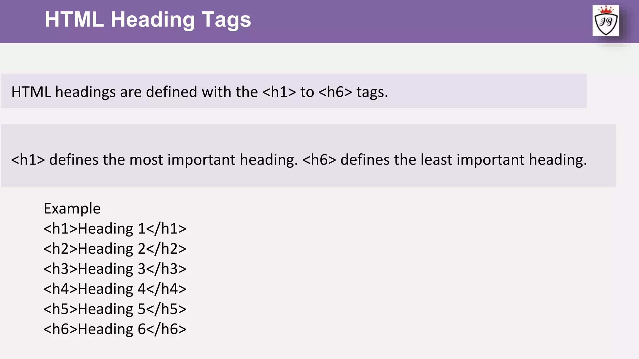 HTML Heading Tags
HTML headings are defined with the <h1> to <h6> tags.
<h1> defines the most important heading. <h6> defines the least important heading.
Example
<h1>Heading 1</h1>
<h2>Heading 2</h2>
<h3>Heading 3</h3>
<h4>Heading 4</h4>
<h5>Heading 5</h5>
<h6>Heading 6</h6>
 