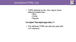 • TYPE attribute to the <UL> tag to show
different bullets like:-
–Disc
–Circle
–Square
<ul style="list-style-type:disc;">
• The attribute TYPE can also be used with
<LI> element.
Unordered HTML List
 