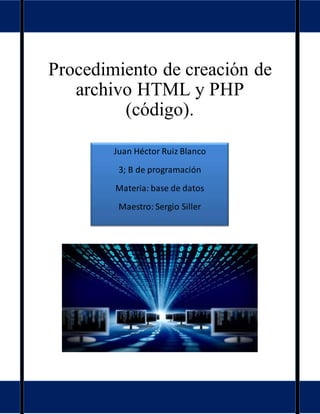 Procedimiento de creación de
archivo HTML y PHP
(código).
Juan Héctor Ruiz Blanco
3; B de programación
Materia: base de datos
Maestro: Sergio Siller
 