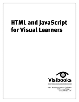HTML and JavaScript
for Visual Learners




            1810 Monument Avenue, Suite 100
                       Richmond, VA 23220
                         www.visibooks.com
 