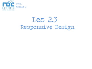 Les 2.3 
ResponsiveDesign 
HTML 
Module 2  