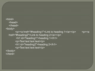 <html> 	<head> 	</head> <body> 		<p><a href="#heading1">Link to heading 1</a></p> 	<p><a href="#heading2">Link to heading 2</a></p>		 <h1 id="heading1">heading 1</h1> 		<p>Text texttexttext</p> 		<h1 id="heading2">heading 2</h1> 		<p>Text texttexttext</p> </body> </html> 