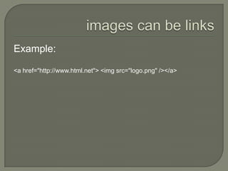 images can be linksExample:<a href="http://www.html.net"> <img src="logo.png" /></a> 