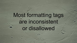 Most formatting tags
are inconsistent
or disallowed
 