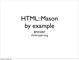 HTML::Mason
                            by example
                                BPW2007
                              chrisv.cpan.org




Saturday 27 October 2007                        1