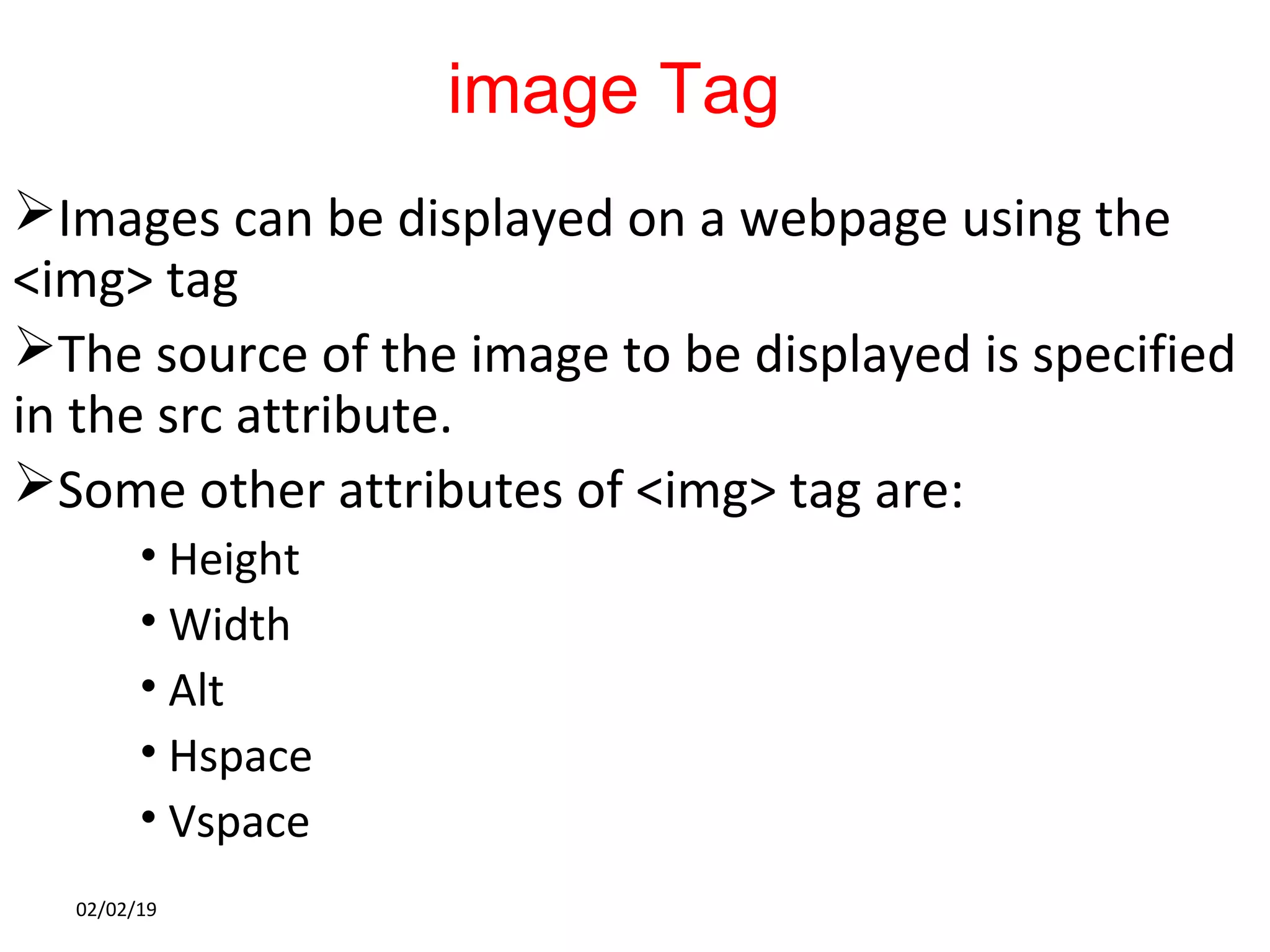 image Tag
Images can be displayed on a webpage using the
<img> tag
The source of the image to be displayed is specified
in the src attribute.
Some other attributes of <img> tag are:
• Height
• Width
• Alt
• Hspace
• Vspace
02/02/19
 