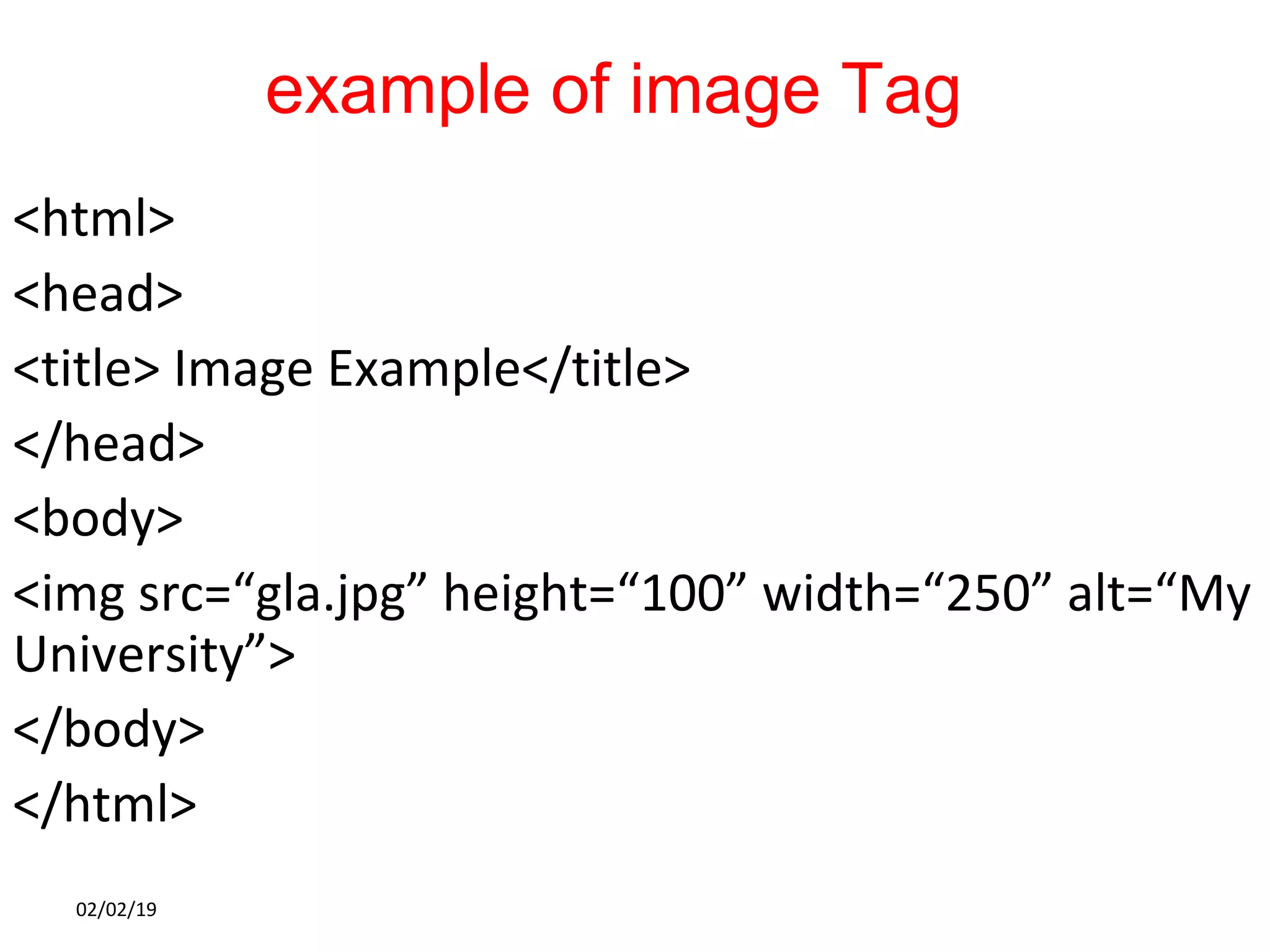 example of image Tag
<html>
<head>
<title> Image Example</title>
</head>
<body>
<img src=“gla.jpg” height=“100” width=“250” alt=“My
University”>
</body>
</html>
02/02/19
 
