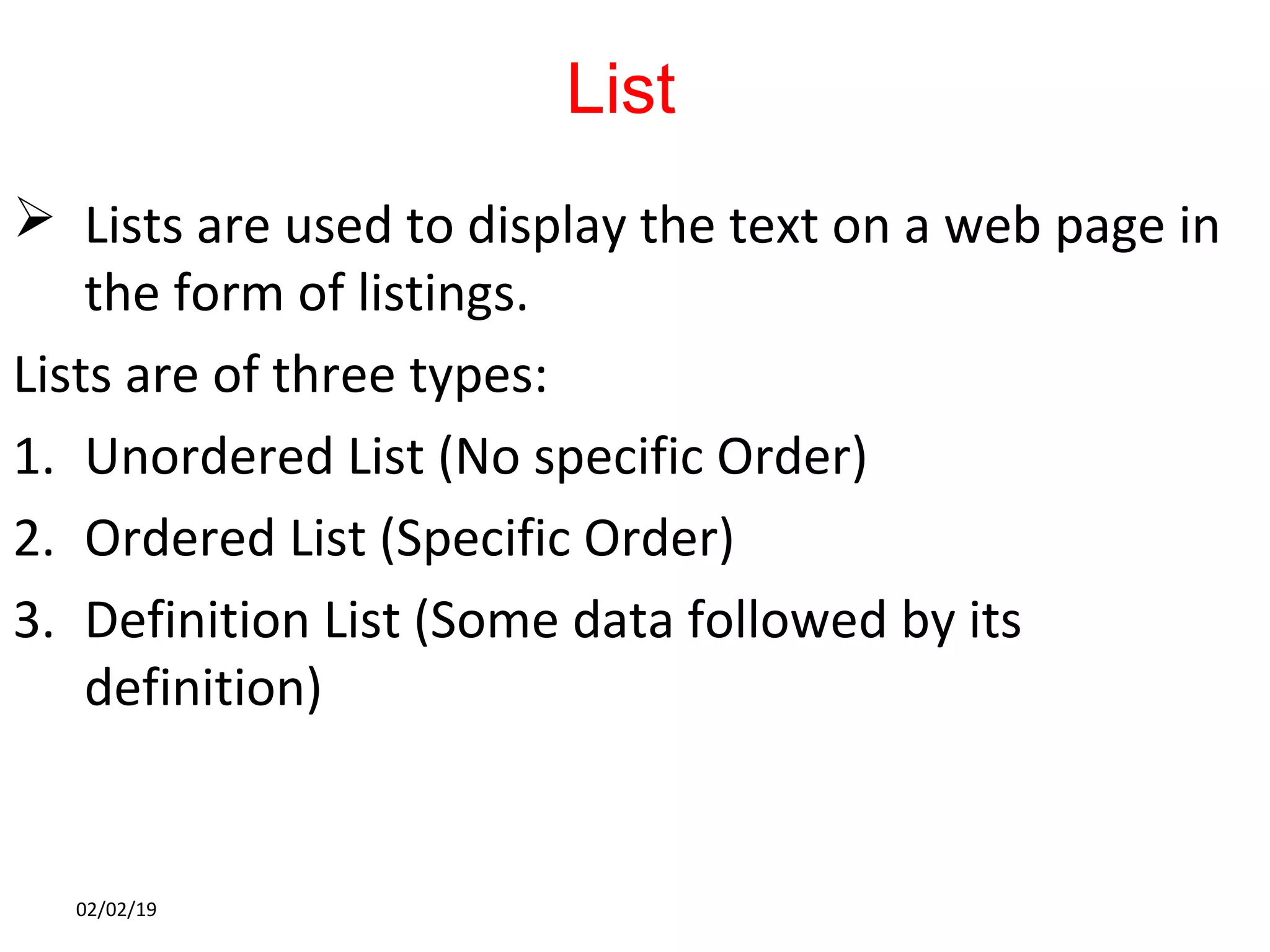 List
 Lists are used to display the text on a web page in
the form of listings.
Lists are of three types:
1. Unordered List (No specific Order)
2. Ordered List (Specific Order)
3. Definition List (Some data followed by its
definition)
02/02/19
 