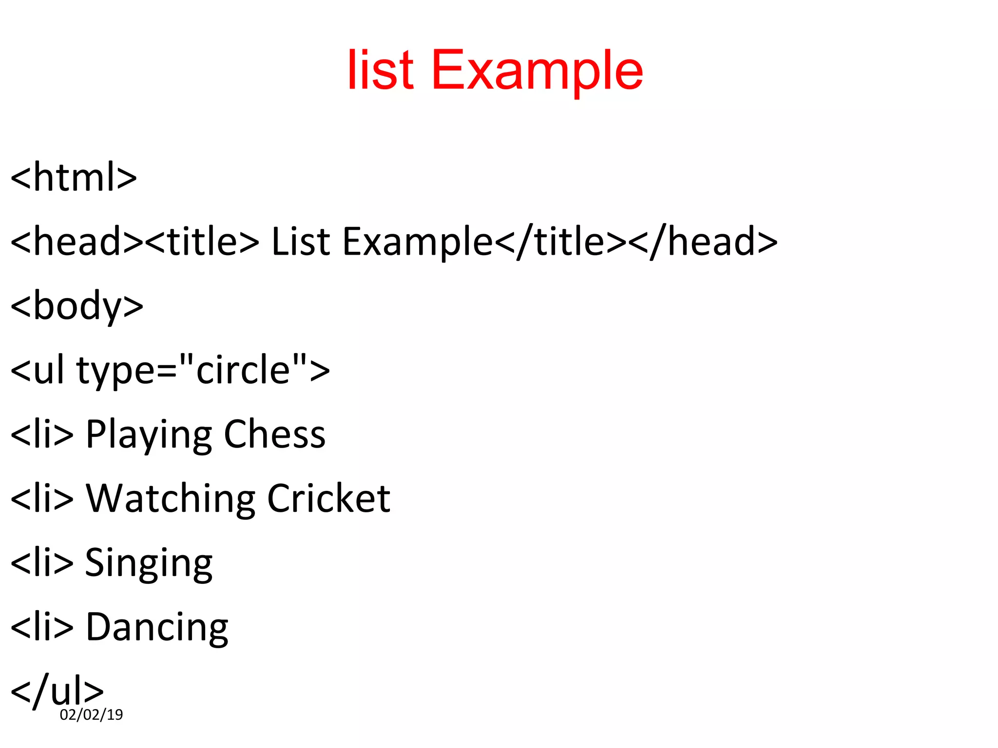 list Example
<html>
<head><title> List Example</title></head>
<body>
<ul type="circle">
<li> Playing Chess
<li> Watching Cricket
<li> Singing
<li> Dancing
</ul>02/02/19
 