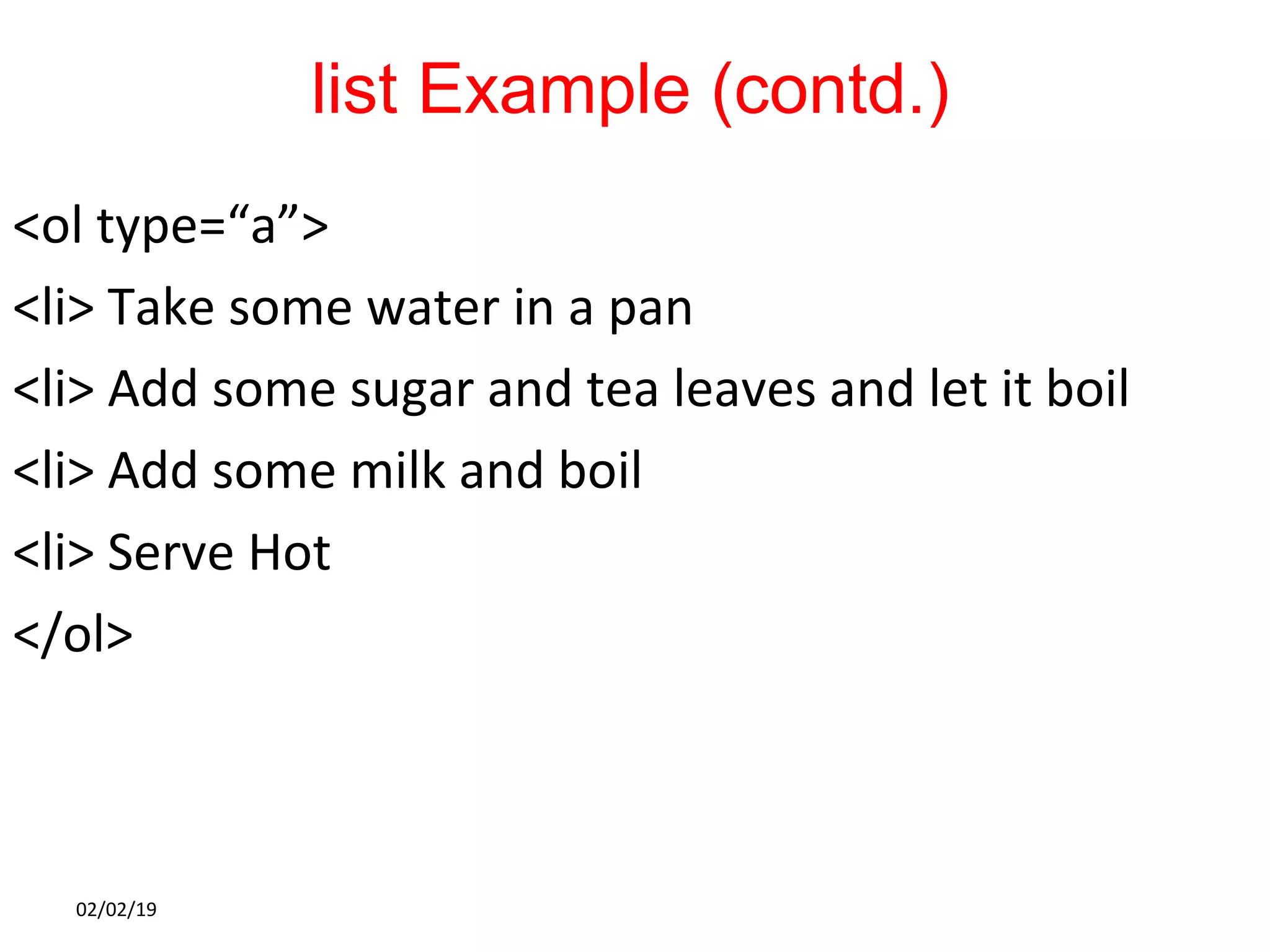 list Example (contd.)
<ol type=“a”>
<li> Take some water in a pan
<li> Add some sugar and tea leaves and let it boil
<li> Add some milk and boil
<li> Serve Hot
</ol>
02/02/19
 