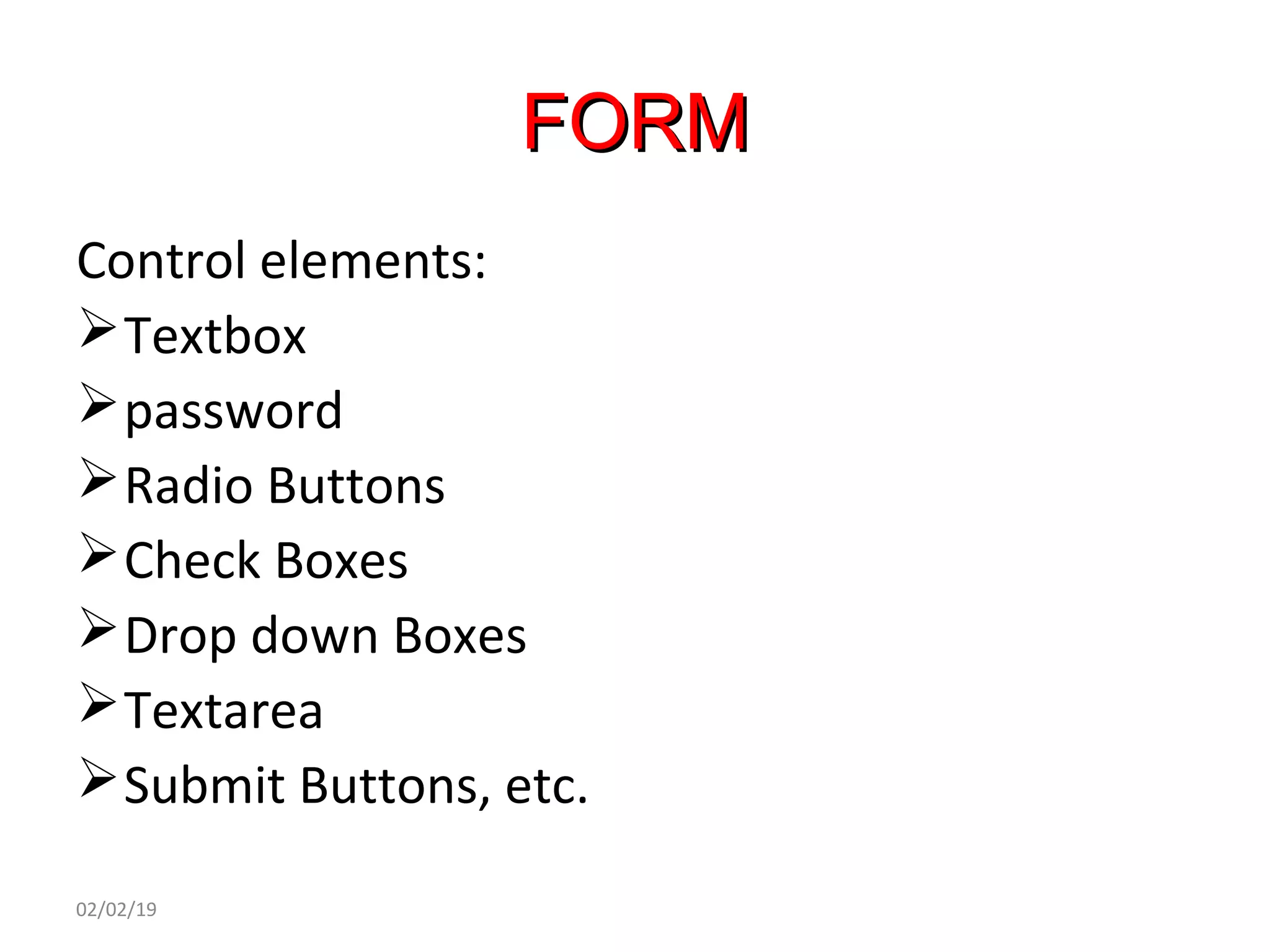 FORMFORM
Control elements:
Textbox
password
Radio Buttons
Check Boxes
Drop down Boxes
Textarea
Submit Buttons, etc.
02/02/19
 