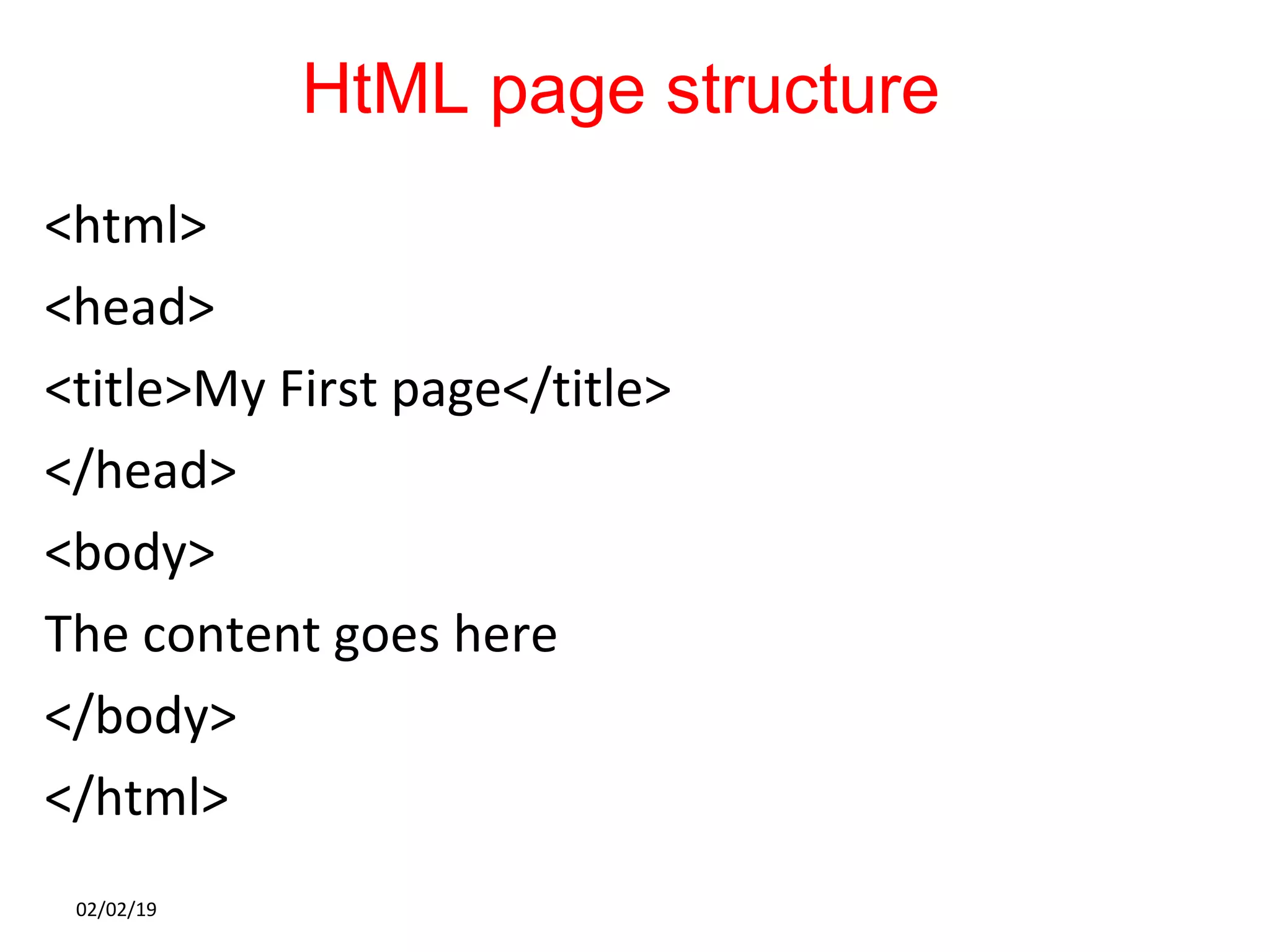 HtML page structure
<html>
<head>
<title>My First page</title>
</head>
<body>
The content goes here
</body>
</html>
02/02/19
 