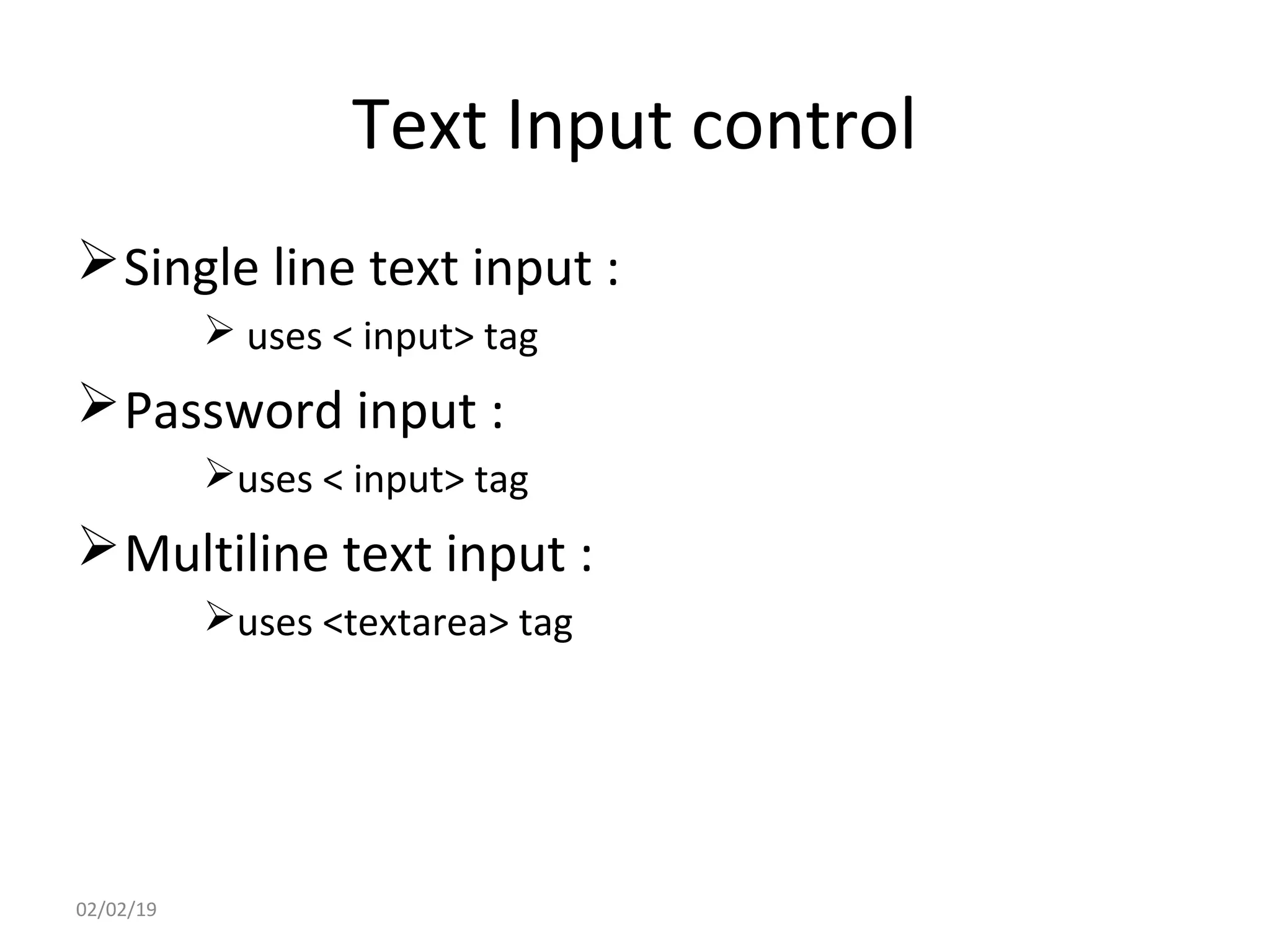 Text Input control
Single line text input :
 uses < input> tag
Password input :
uses < input> tag
Multiline text input :
uses <textarea> tag
02/02/19
 