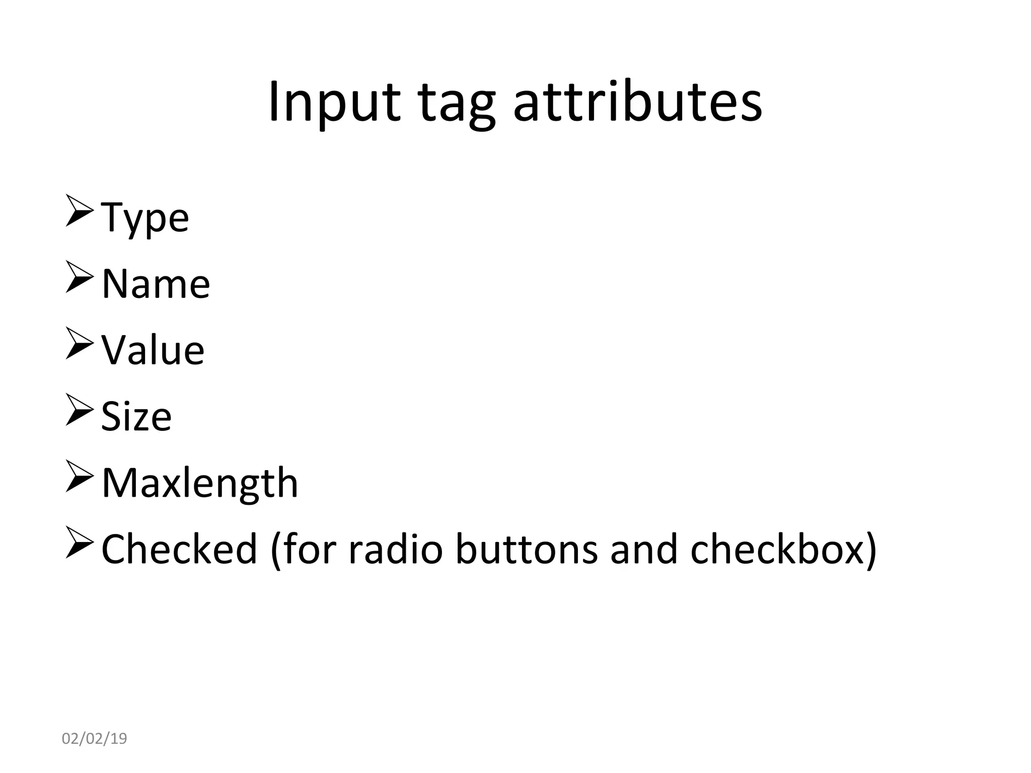 Input tag attributes
Type
Name
Value
Size
Maxlength
Checked (for radio buttons and checkbox)
02/02/19
 