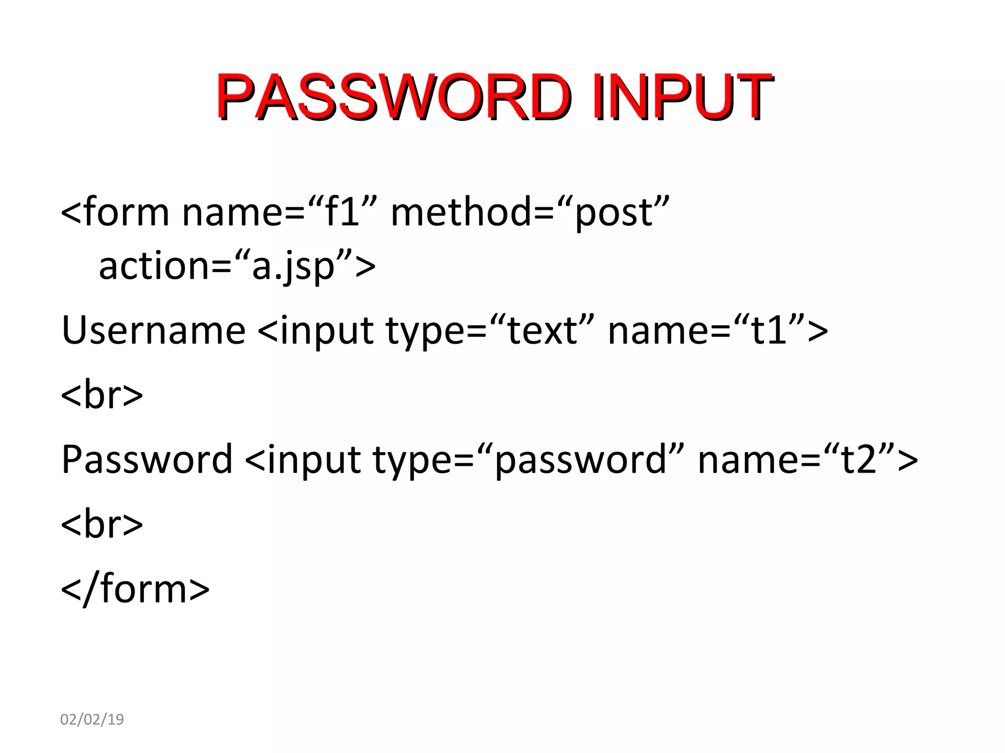 PASSWORD INPUTPASSWORD INPUT
<form name=“f1” method=“post”
action=“a.jsp”>
Username <input type=“text” name=“t1”>
<br>
Password <input type=“password” name=“t2”>
<br>
</form>
02/02/19
 