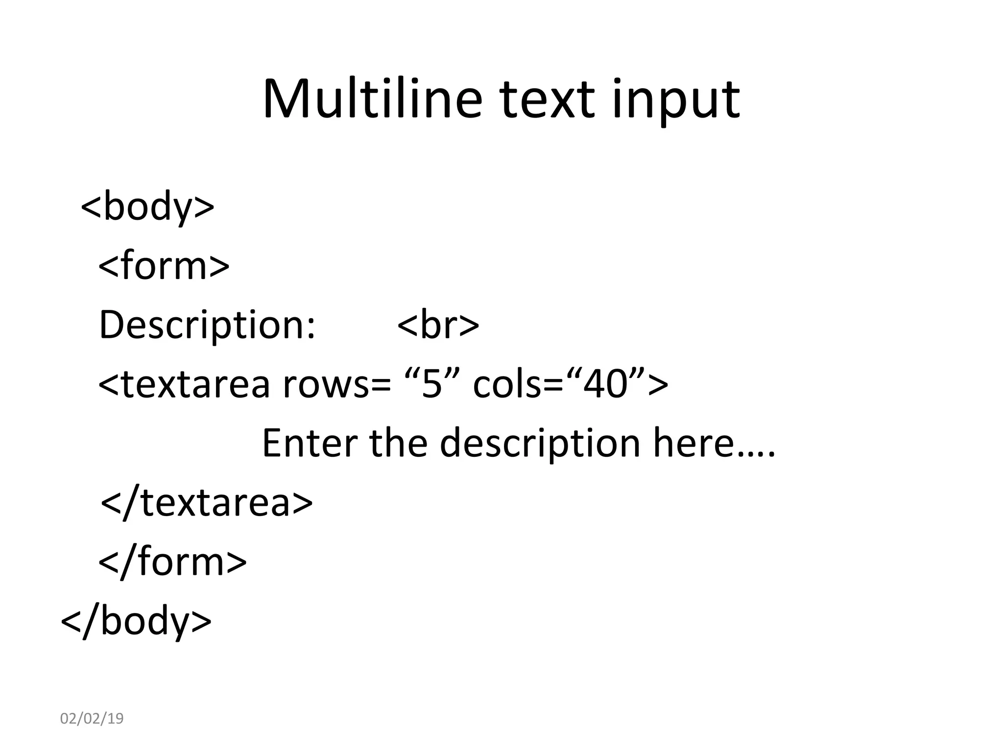 Multiline text input
<body>
<form>
Description: <br>
<textarea rows= “5” cols=“40”>
Enter the description here….
</textarea>
</form>
</body>
02/02/19
 