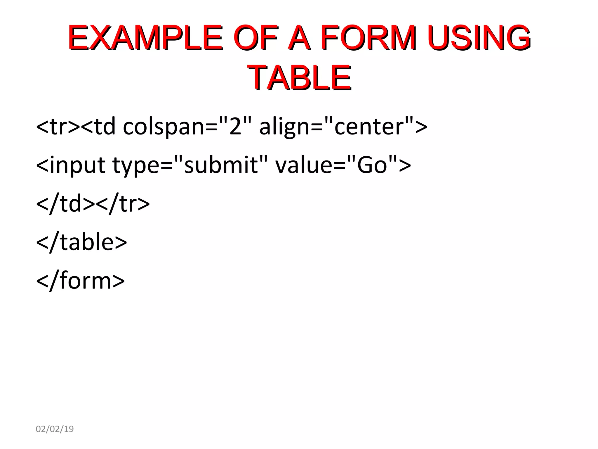 EXAMPLE OF A FORM USINGEXAMPLE OF A FORM USING
TABLETABLE
<tr><td colspan="2" align="center">
<input type="submit" value="Go">
</td></tr>
</table>
</form>
02/02/19
 