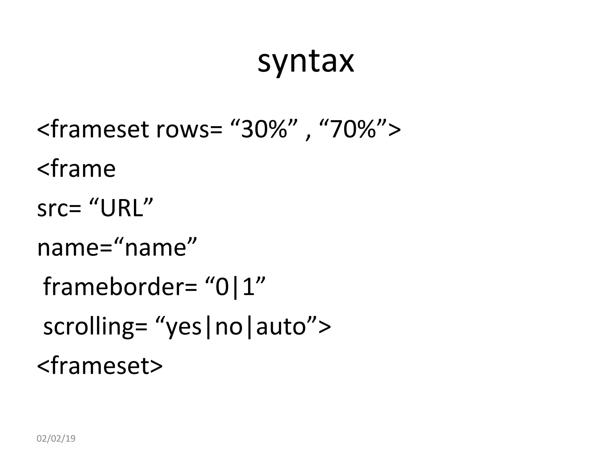 syntax
<frameset rows= “30%” , “70%”>
<frame
src= “URL”
name=“name”
frameborder= “0|1”
scrolling= “yes|no|auto”>
<frameset>
02/02/19
 