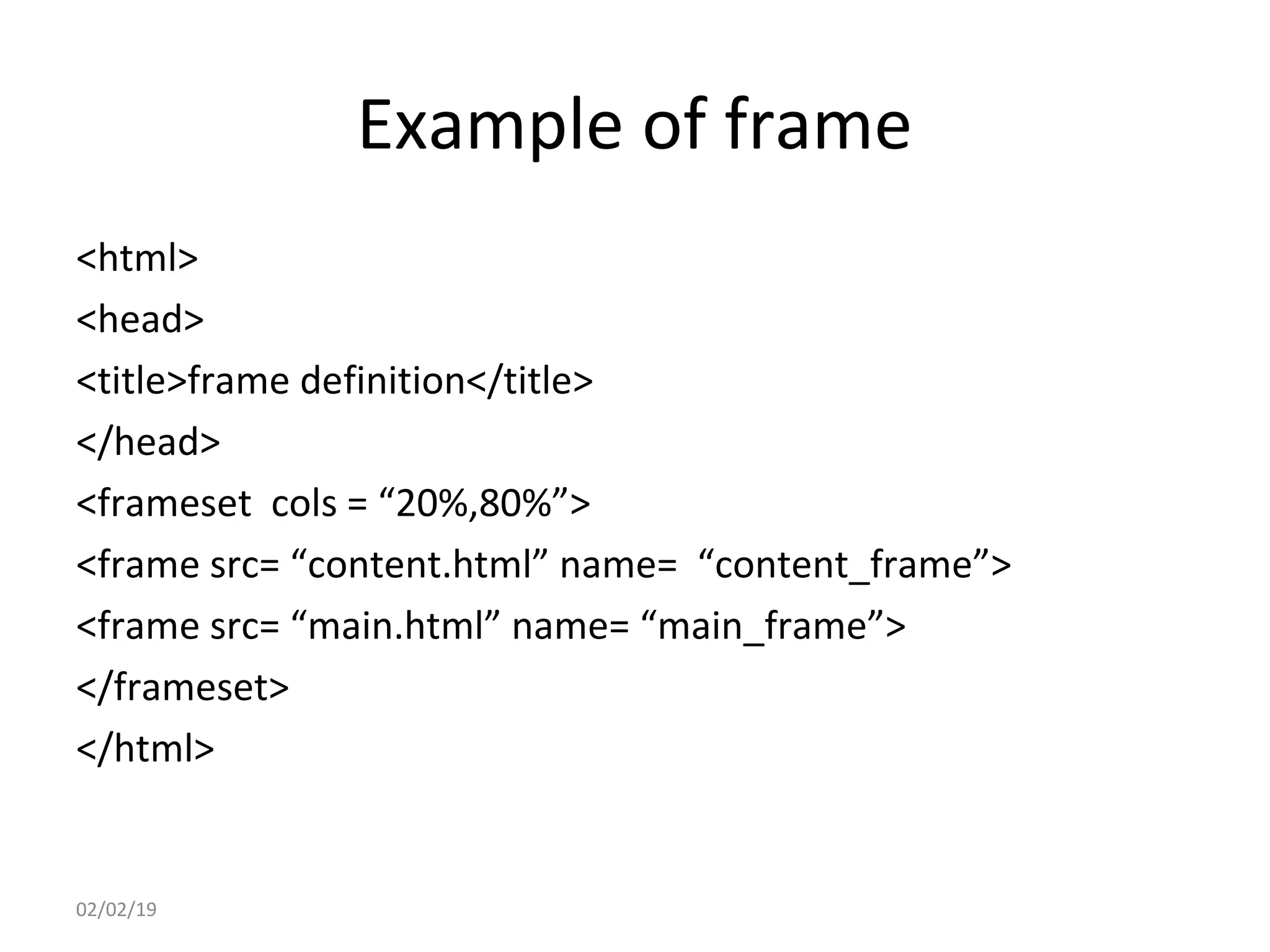 Example of frame
<html>
<head>
<title>frame definition</title>
</head>
<frameset cols = “20%,80%”>
<frame src= “content.html” name= “content_frame”>
<frame src= “main.html” name= “main_frame”>
</frameset>
</html>
02/02/19
 