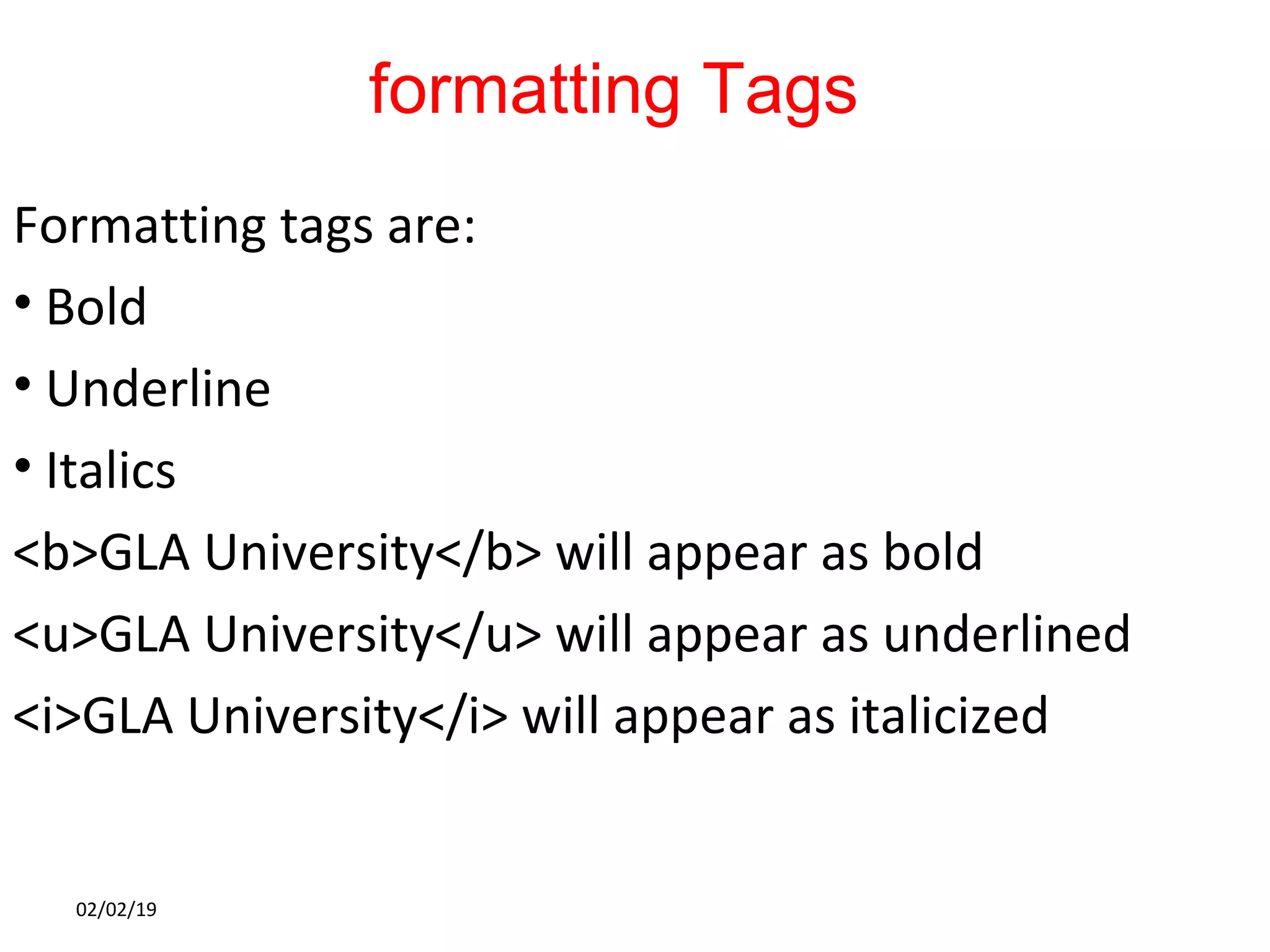 formatting Tags
Formatting tags are:
• Bold
• Underline
• Italics
<b>GLA University</b> will appear as bold
<u>GLA University</u> will appear as underlined
<i>GLA University</i> will appear as italicized
02/02/19
 