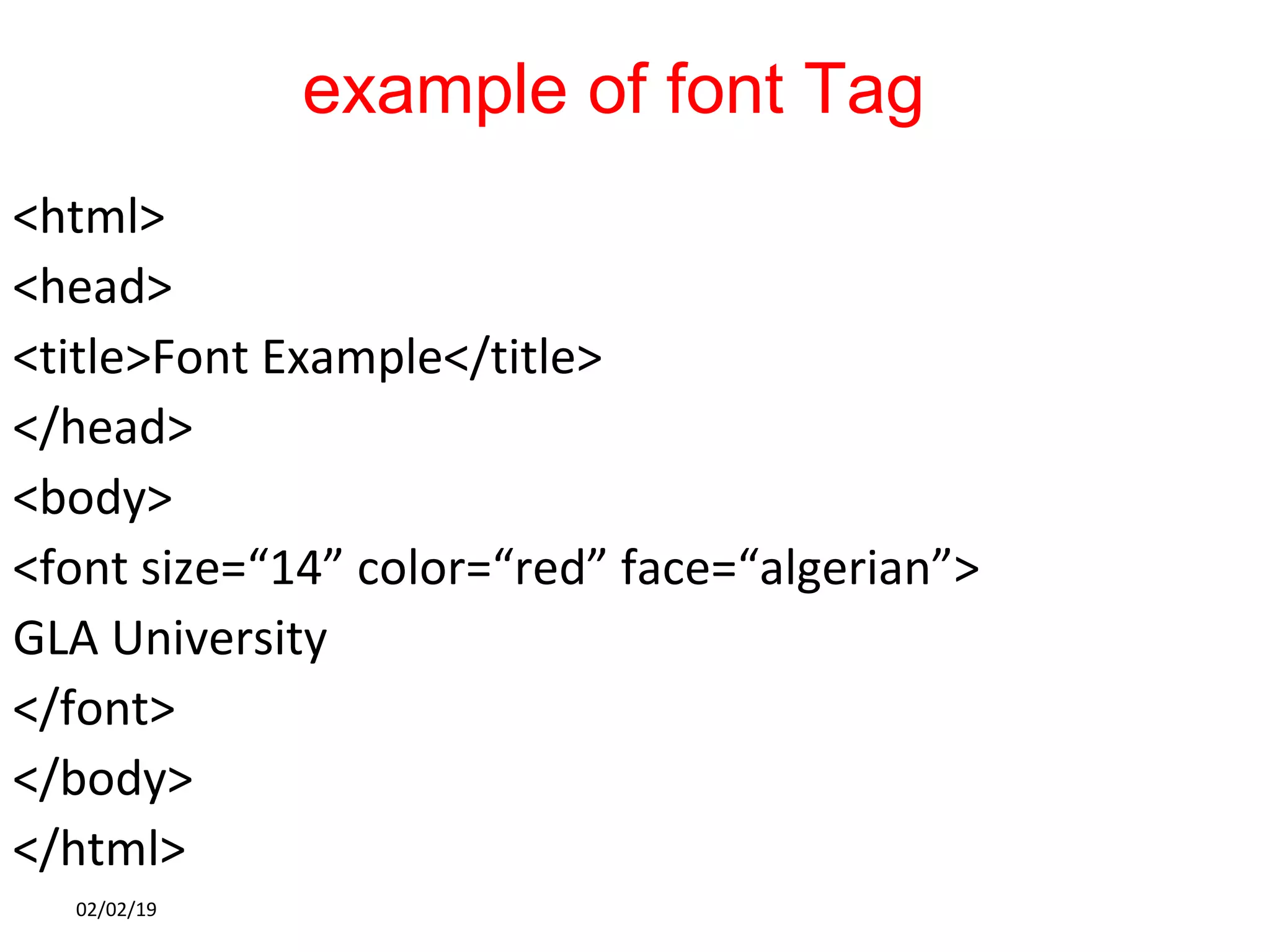 example of font Tag
<html>
<head>
<title>Font Example</title>
</head>
<body>
<font size=“14” color=“red” face=“algerian”>
GLA University
</font>
</body>
</html>
02/02/19
 