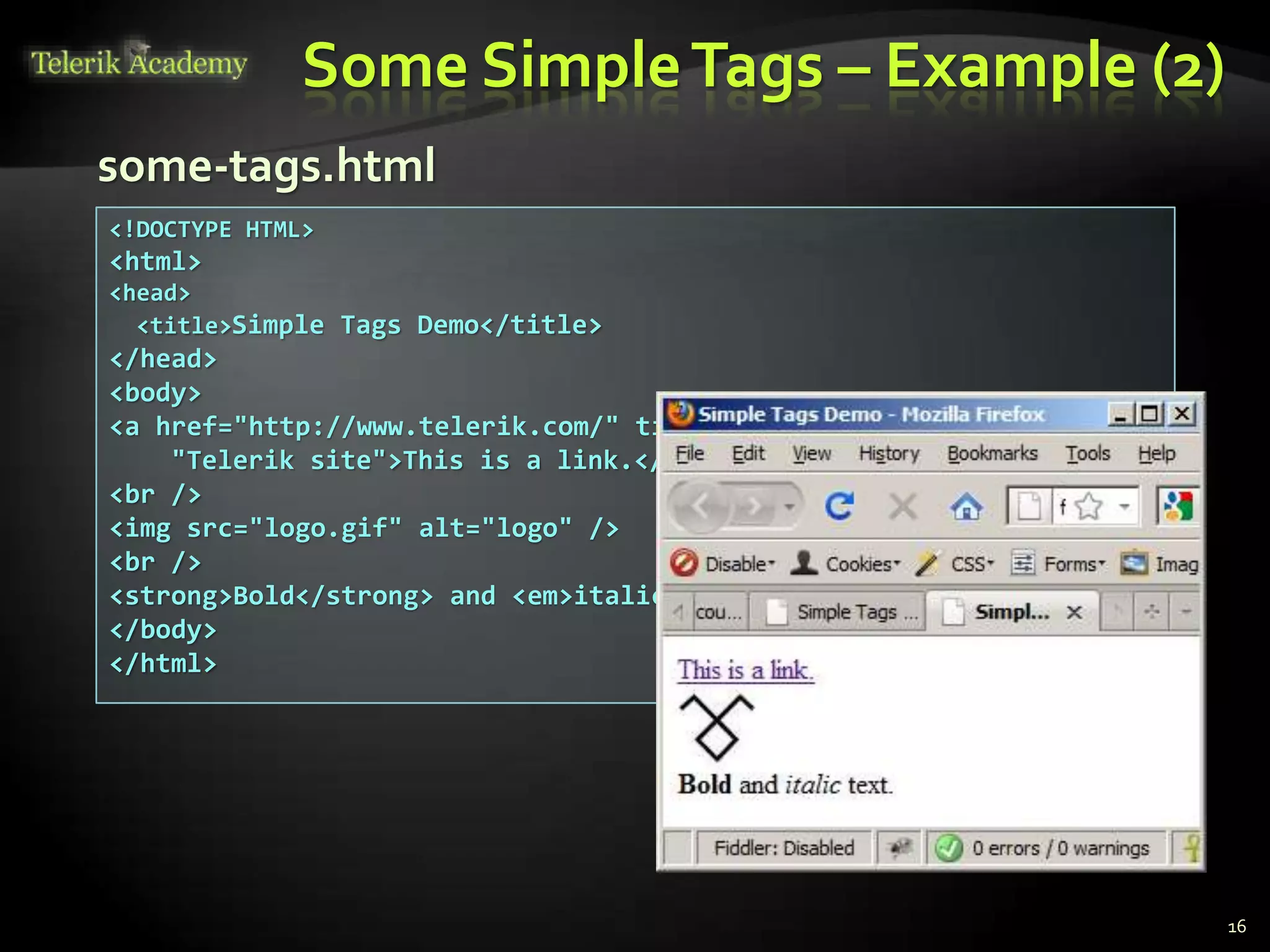 Some SimpleTags – Example (2)
16
<!DOCTYPE HTML>
<html>
<head>
<title>Simple Tags Demo</title>
</head>
<body>
<a href="http://www.telerik.com/" title=
"Telerik site">This is a link.</a>
<br />
<img src="logo.gif" alt="logo" />
<br />
<strong>Bold</strong> and <em>italic</em> text.
</body>
</html>
some-tags.html
 