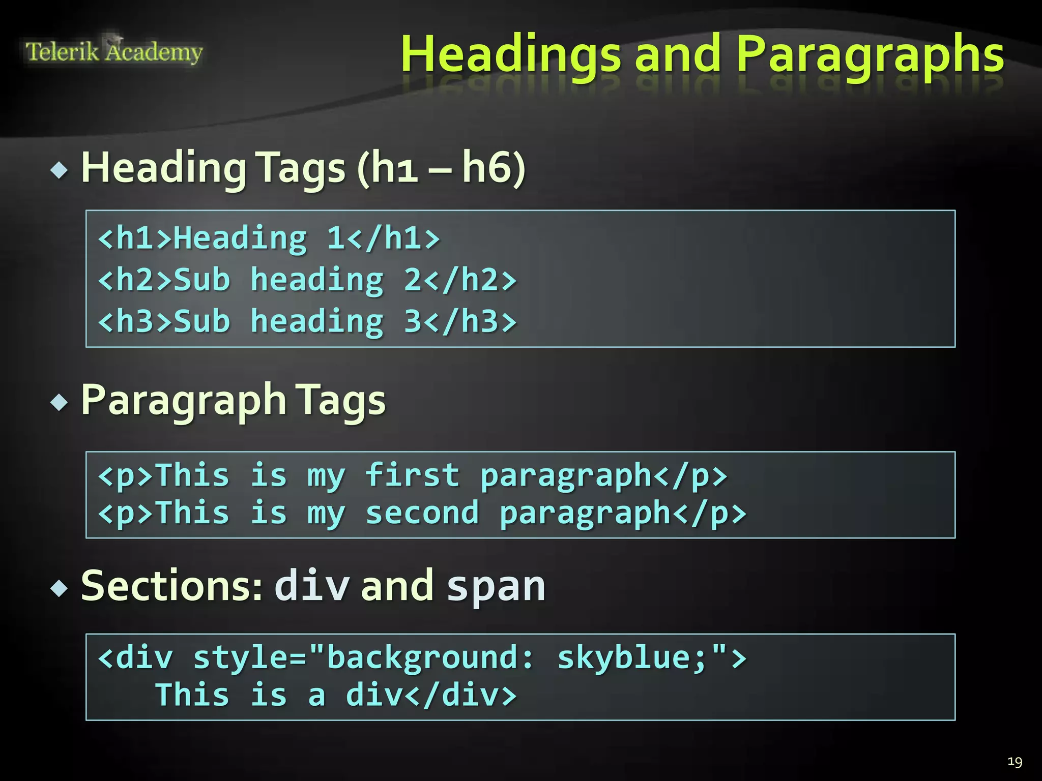 Headings and Paragraphs
 HeadingTags (h1 – h6)
 ParagraphTags
 Sections: div and span
19
<p>This is my first paragraph</p>
<p>This is my second paragraph</p>
<h1>Heading 1</h1>
<h2>Sub heading 2</h2>
<h3>Sub heading 3</h3>
<div style="background: skyblue;">
This is a div</div>
 