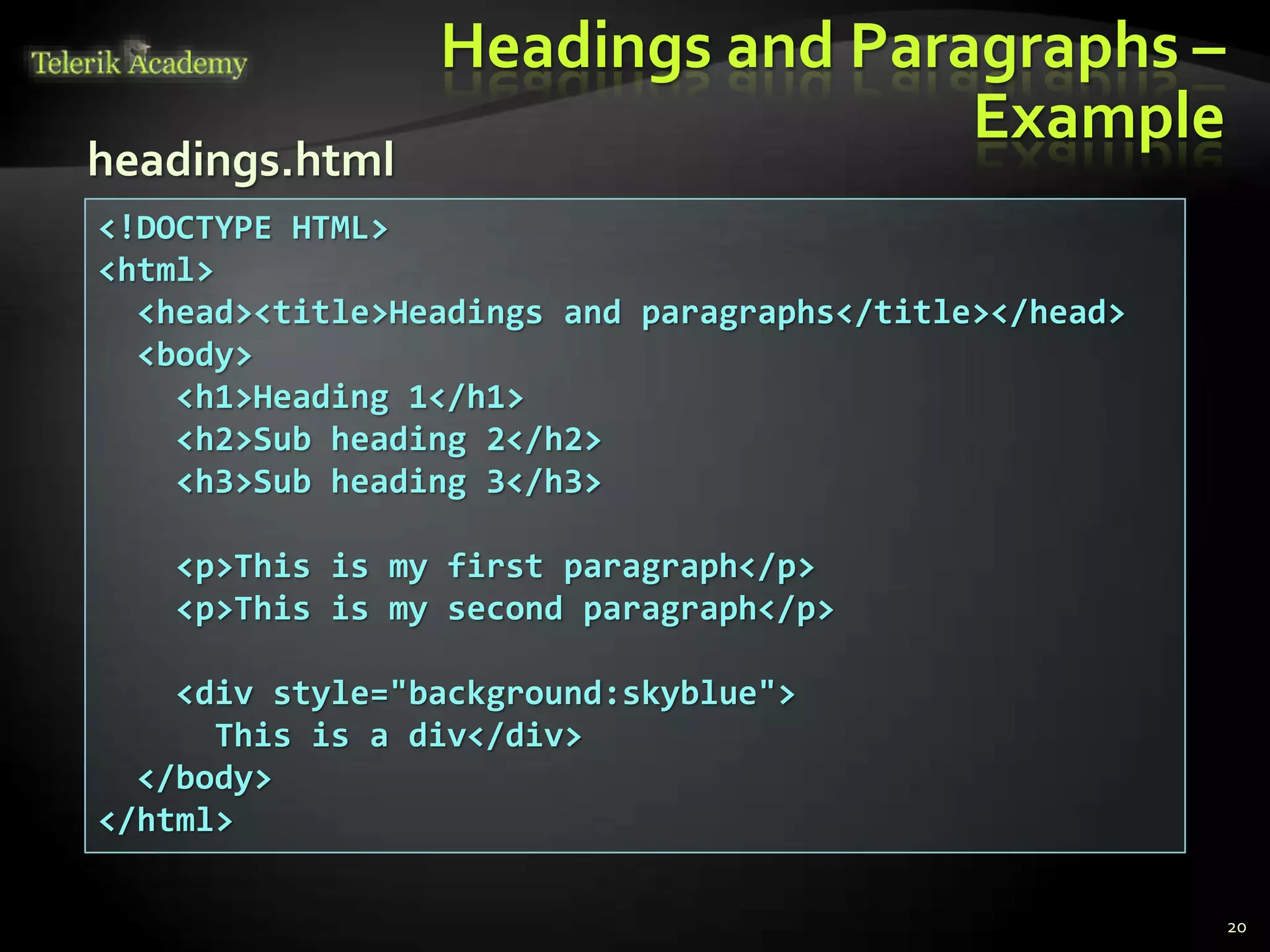 Headings and Paragraphs –
Example
20
<!DOCTYPE HTML>
<html>
<head><title>Headings and paragraphs</title></head>
<body>
<h1>Heading 1</h1>
<h2>Sub heading 2</h2>
<h3>Sub heading 3</h3>
<p>This is my first paragraph</p>
<p>This is my second paragraph</p>
<div style="background:skyblue">
This is a div</div>
</body>
</html>
headings.html
 