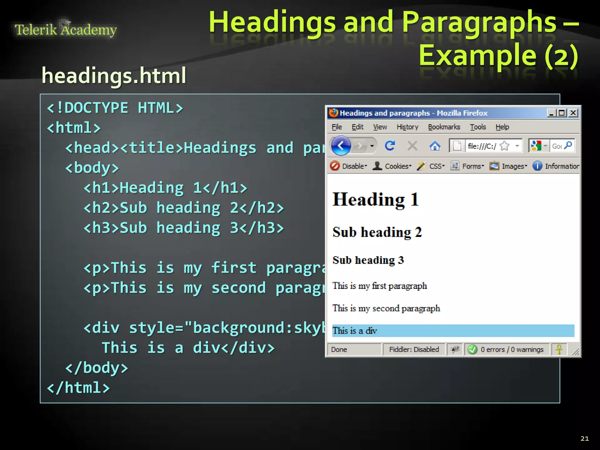 <!DOCTYPE HTML>
<html>
<head><title>Headings and paragraphs</title></head>
<body>
<h1>Heading 1</h1>
<h2>Sub heading 2</h2>
<h3>Sub heading 3</h3>
<p>This is my first paragraph</p>
<p>This is my second paragraph</p>
<div style="background:skyblue">
This is a div</div>
</body>
</html>
Headings and Paragraphs –
Example (2)
21
headings.html
 