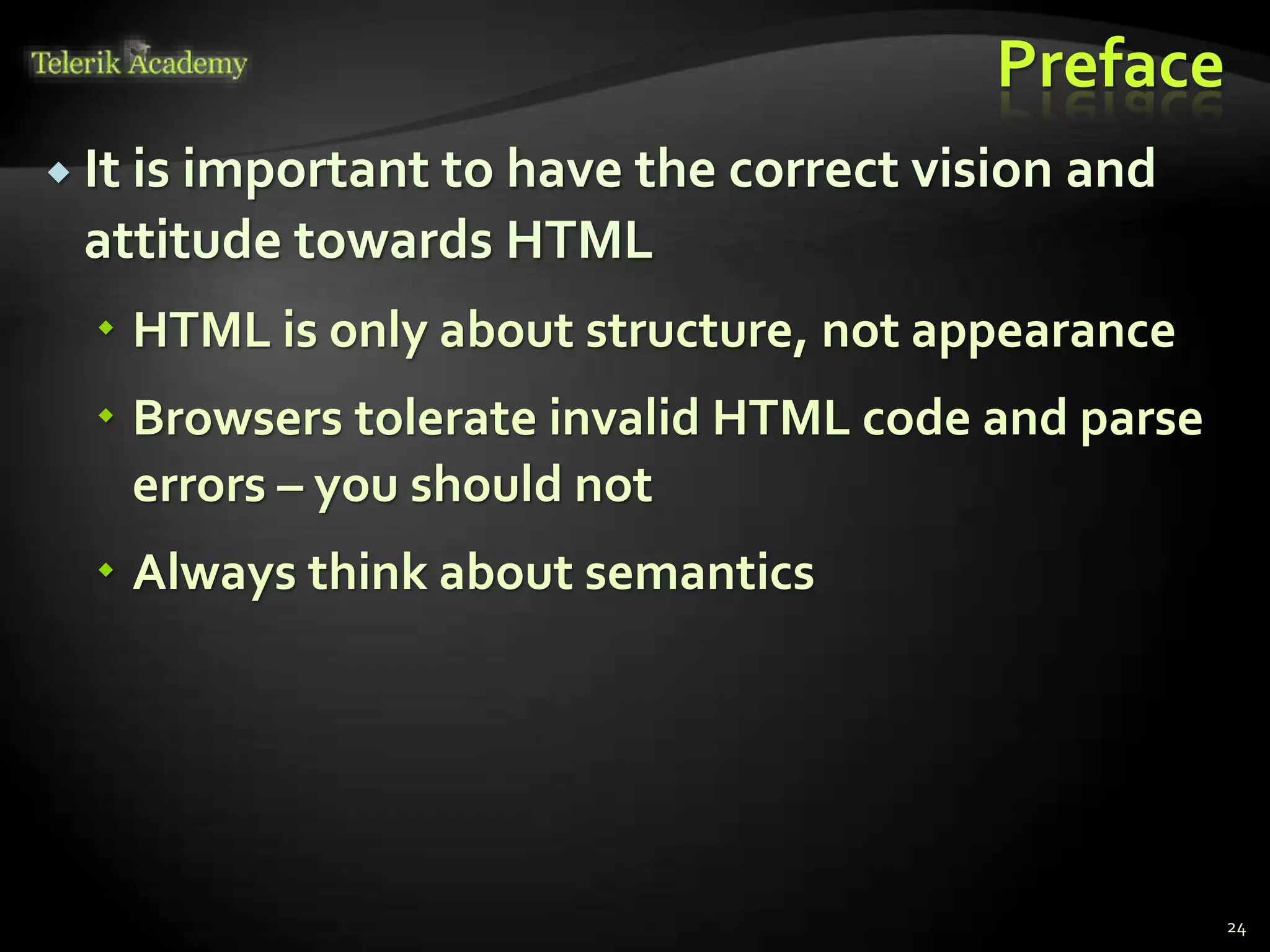 Preface
 It is important to have the correct vision and
attitude towards HTML
 HTML is only about structure, not appearance
 Browsers tolerate invalid HTML code and parse
errors – you should not
 Always think about semantics
24
 