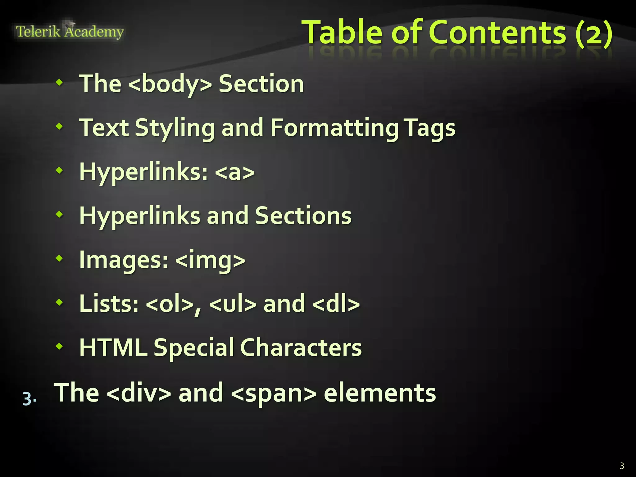 Table of Contents (2)
 The <body> Section
 Text Styling and FormattingTags
 Hyperlinks: <a>
 Hyperlinks and Sections
 Images: <img>
 Lists: <ol>, <ul> and <dl>
 HTML Special Characters
3. The <div> and <span> elements
3
 