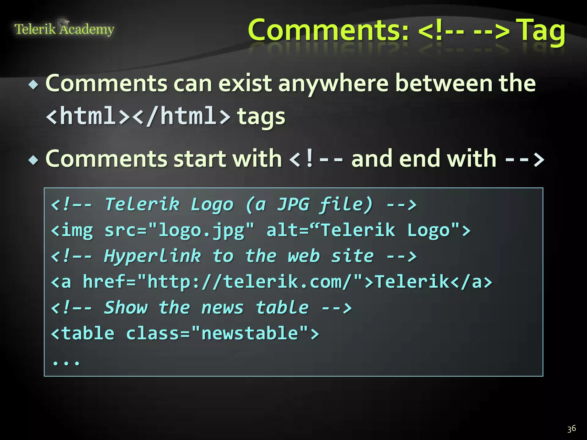 Comments: <!-- -->Tag
 Comments can exist anywhere between the
<html></html> tags
 Comments start with <!-- and end with -->
36
<!–- Telerik Logo (a JPG file) -->
<img src="logo.jpg" alt=“Telerik Logo">
<!–- Hyperlink to the web site -->
<a href="http://telerik.com/">Telerik</a>
<!–- Show the news table -->
<table class="newstable">
...
 