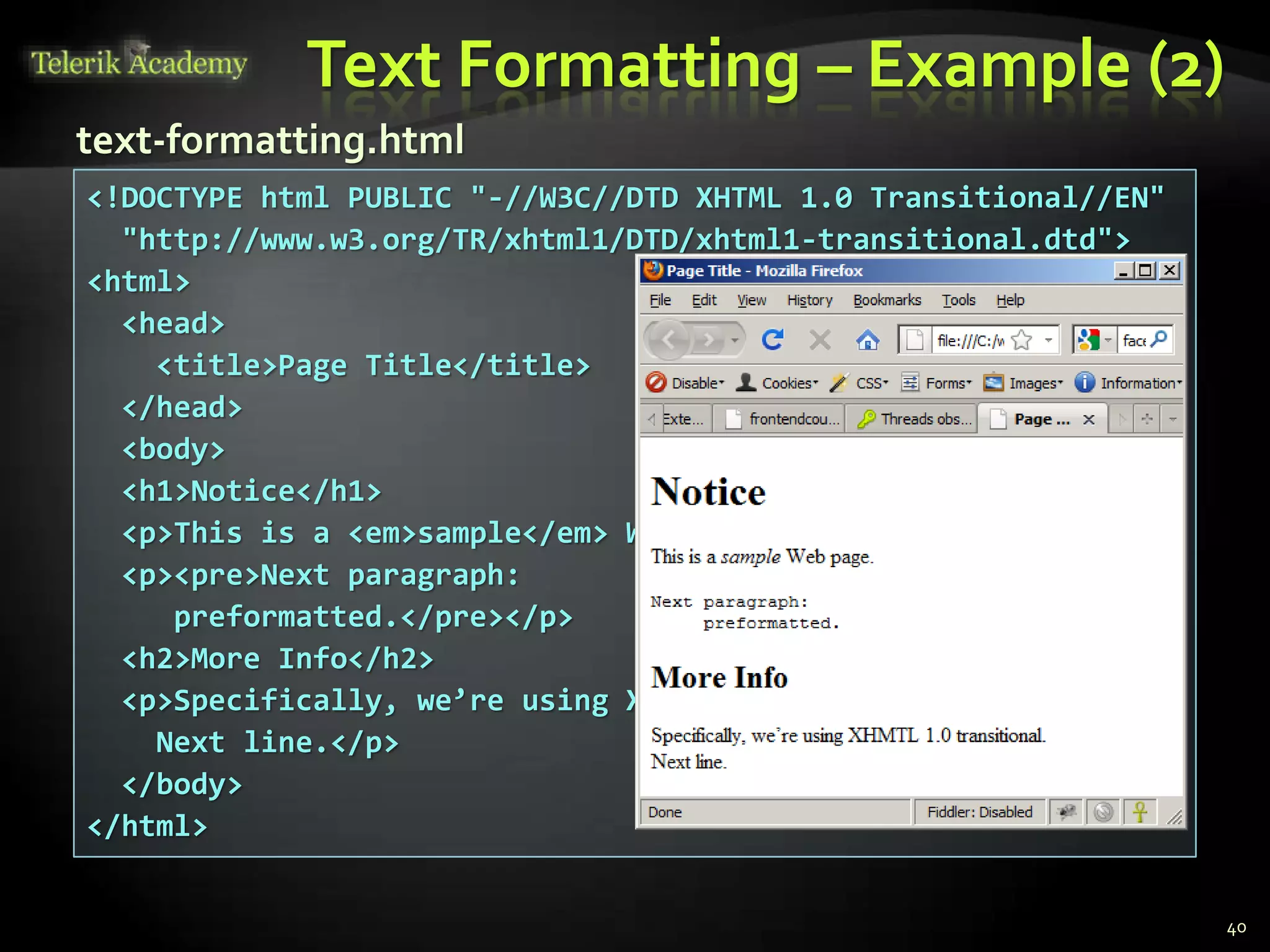 Text Formatting – Example (2)
40
<!DOCTYPE html PUBLIC "-//W3C//DTD XHTML 1.0 Transitional//EN"
"http://www.w3.org/TR/xhtml1/DTD/xhtml1-transitional.dtd">
<html>
<head>
<title>Page Title</title>
</head>
<body>
<h1>Notice</h1>
<p>This is a <em>sample</em> Web page.</p>
<p><pre>Next paragraph:
preformatted.</pre></p>
<h2>More Info</h2>
<p>Specifically, we’re using XHMTL 1.0 transitional.<br />
Next line.</p>
</body>
</html>
text-formatting.html
 