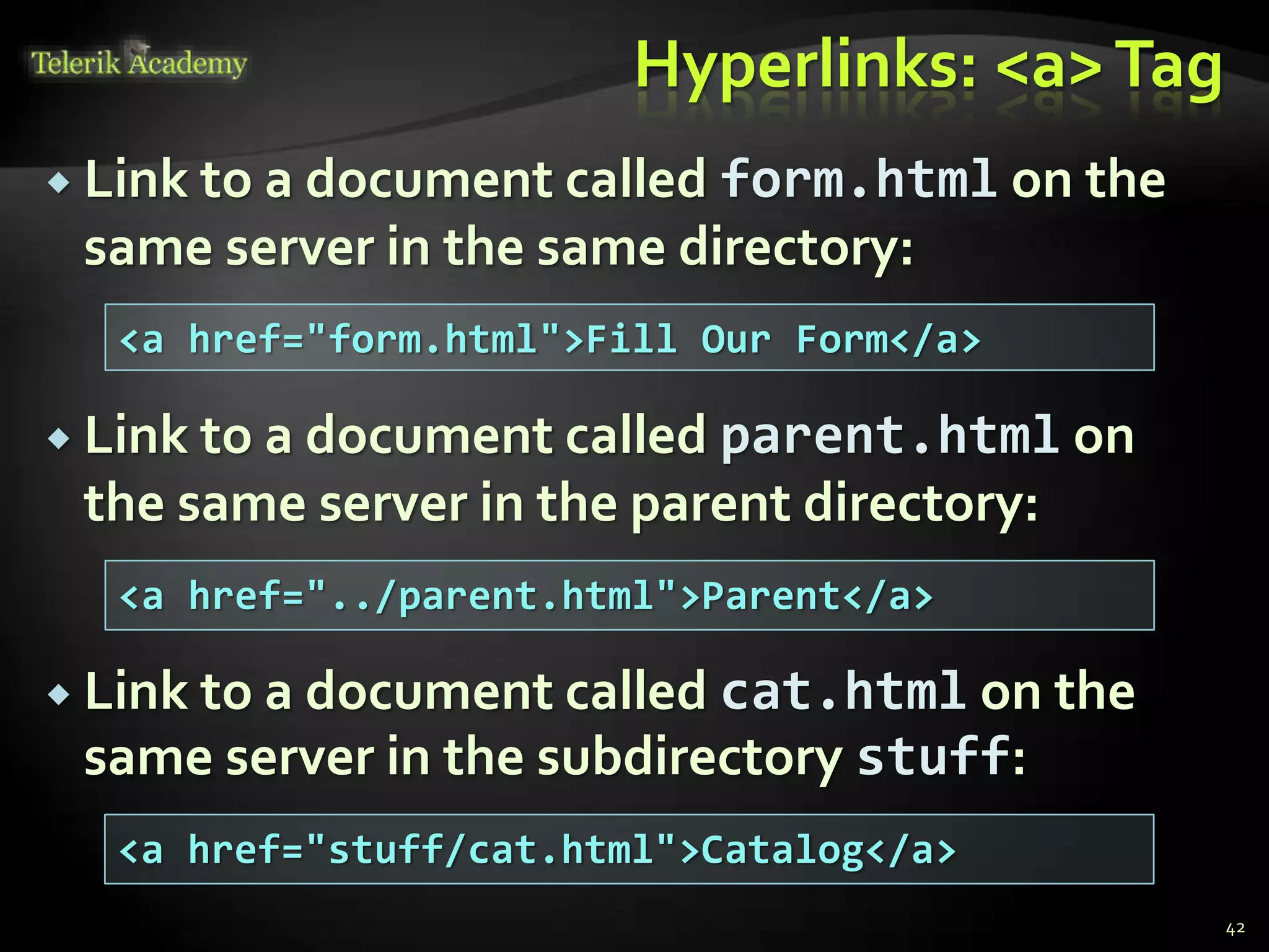 Hyperlinks: <a>Tag
 Link to a document called form.html on the
same server in the same directory:
 Link to a document called parent.html on
the same server in the parent directory:
 Link to a document called cat.html on the
same server in the subdirectory stuff:
42
<a href="form.html">Fill Our Form</a>
<a href="../parent.html">Parent</a>
<a href="stuff/cat.html">Catalog</a>
 