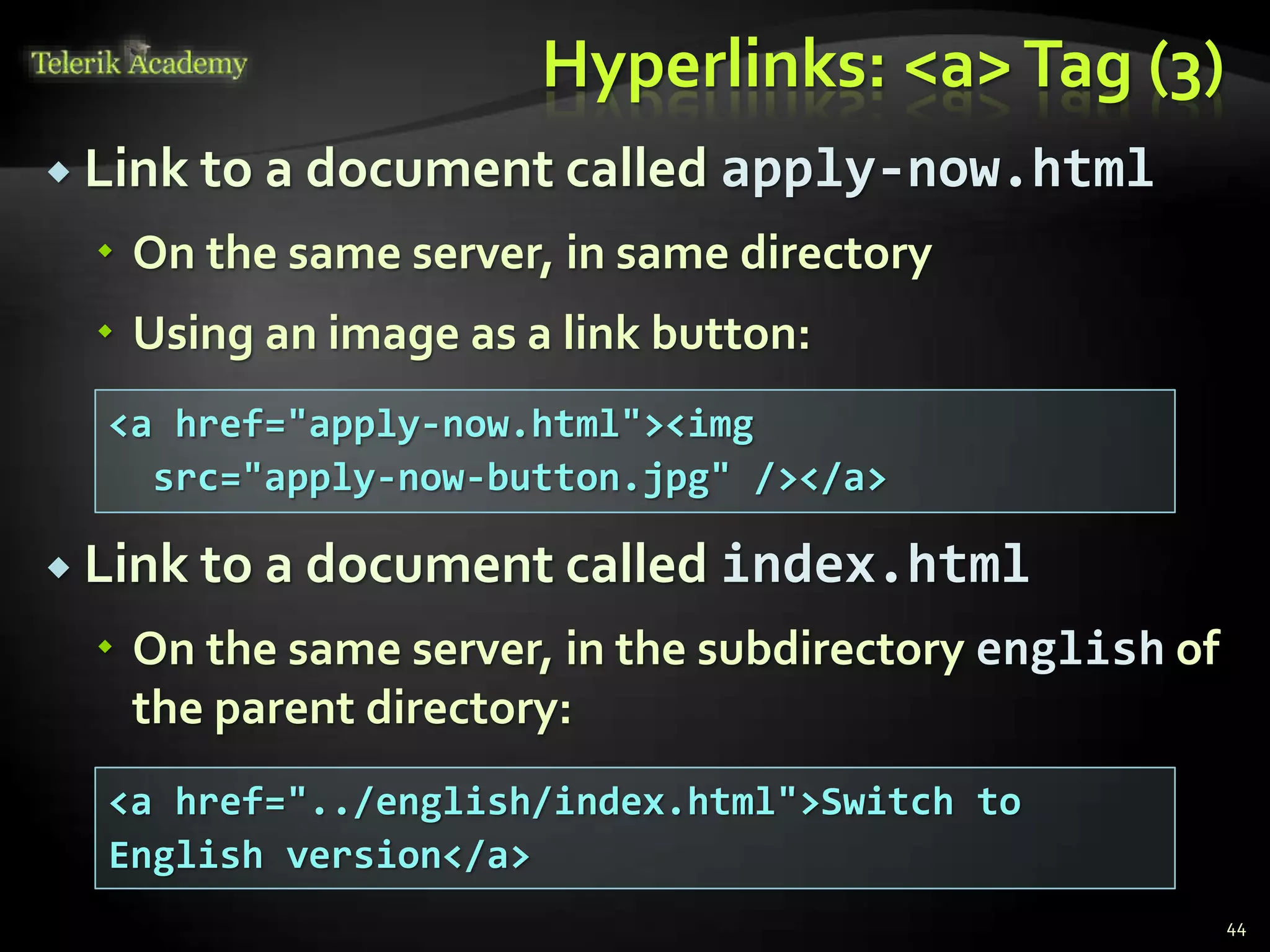 Hyperlinks: <a>Tag (3)
 Link to a document called apply-now.html
 On the same server, in same directory
 Using an image as a link button:
 Link to a document called index.html
 On the same server, in the subdirectory english of
the parent directory:
44
<a href="apply-now.html"><img
src="apply-now-button.jpg" /></a>
<a href="../english/index.html">Switch to
English version</a>
 