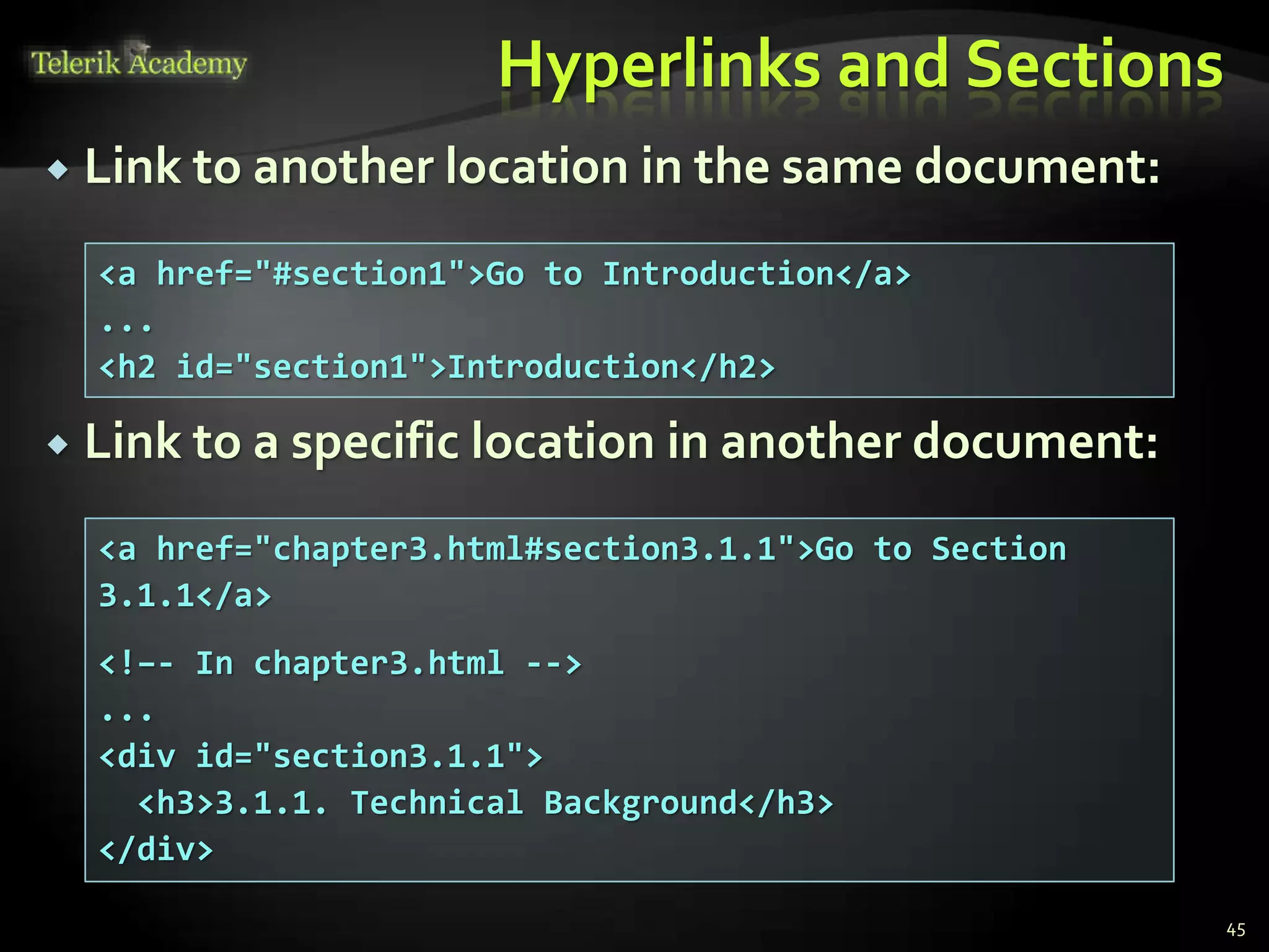 Hyperlinks and Sections
 Link to another location in the same document:
 Link to a specific location in another document:
45
<a href="#section1">Go to Introduction</a>
...
<h2 id="section1">Introduction</h2>
<a href="chapter3.html#section3.1.1">Go to Section
3.1.1</a>
<!–- In chapter3.html -->
...
<div id="section3.1.1">
<h3>3.1.1. Technical Background</h3>
</div>
 