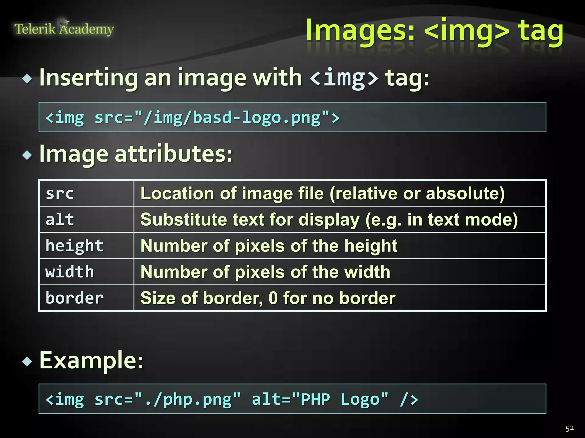  Inserting an image with <img> tag:
 Image attributes:
 Example:
Images: <img> tag
src Location of image file (relative or absolute)
alt Substitute text for display (e.g. in text mode)
height Number of pixels of the height
width Number of pixels of the width
border Size of border, 0 for no border
<img src="/img/basd-logo.png">
<img src="./php.png" alt="PHP Logo" />
52
 