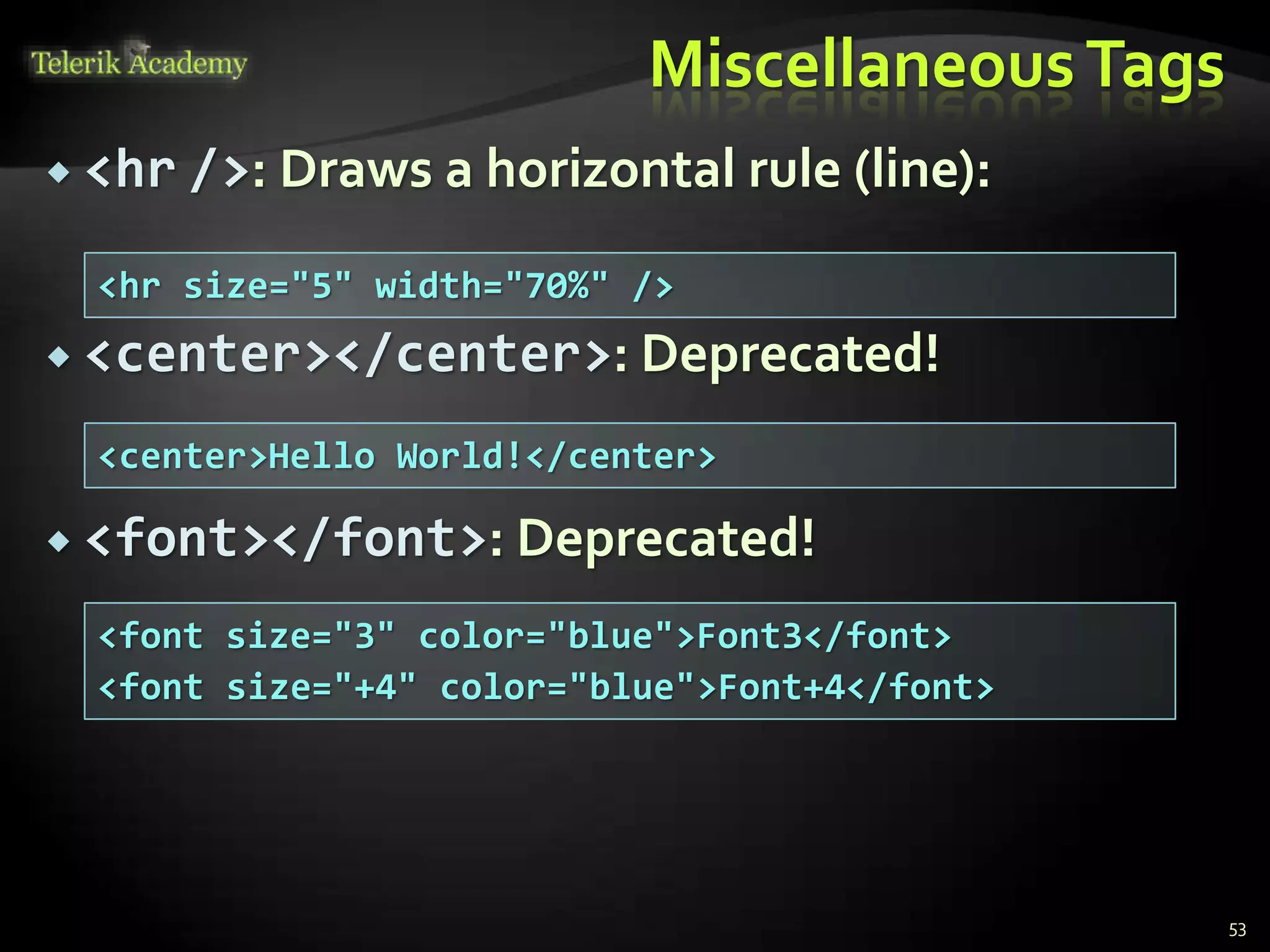 MiscellaneousTags
 <hr />: Draws a horizontal rule (line):
 <center></center>: Deprecated!
 <font></font>: Deprecated!
53
<hr size="5" width="70%" />
<center>Hello World!</center>
<font size="3" color="blue">Font3</font>
<font size="+4" color="blue">Font+4</font>
 