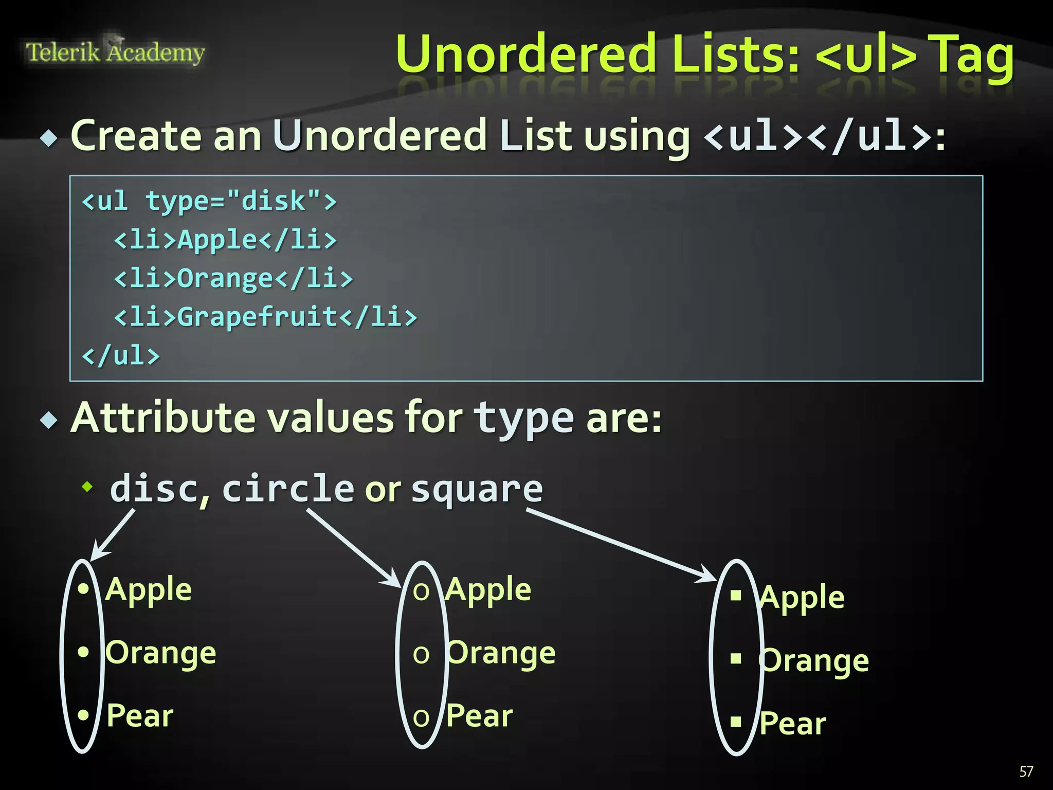 Unordered Lists: <ul>Tag
 Create an Unordered List using <ul></ul>:
 Attribute values for type are:
 disc, circle or square
57
• Apple
• Orange
• Pear
o Apple
o Orange
o Pear
 Apple
 Orange
 Pear
<ul type="disk">
<li>Apple</li>
<li>Orange</li>
<li>Grapefruit</li>
</ul>
 