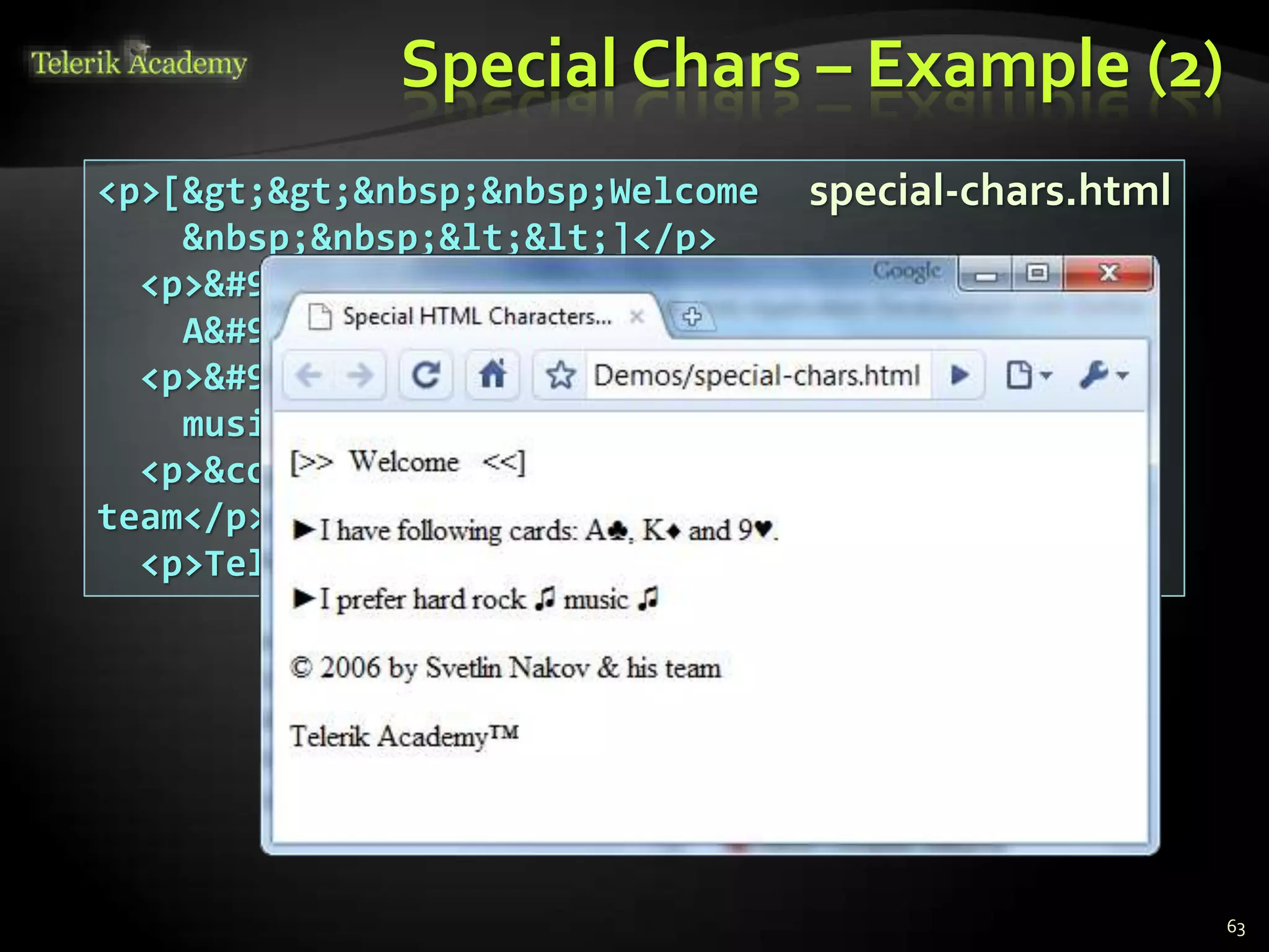 Special Chars – Example (2)
63
<p>[&gt;&gt;&nbsp;&nbsp;Welcome
&nbsp;&nbsp;&lt;&lt;]</p>
<p>&#9658;I have following cards:
A&#9827;, K&#9830; and 9&#9829;.</p>
<p>&#9658;I prefer hard rock &#9835;
music &#9835;</p>
<p>&copy; 2006 by Svetlin Nakov &amp; his
team</p>
<p>Telerik Academy™</p>
special-chars.html
 