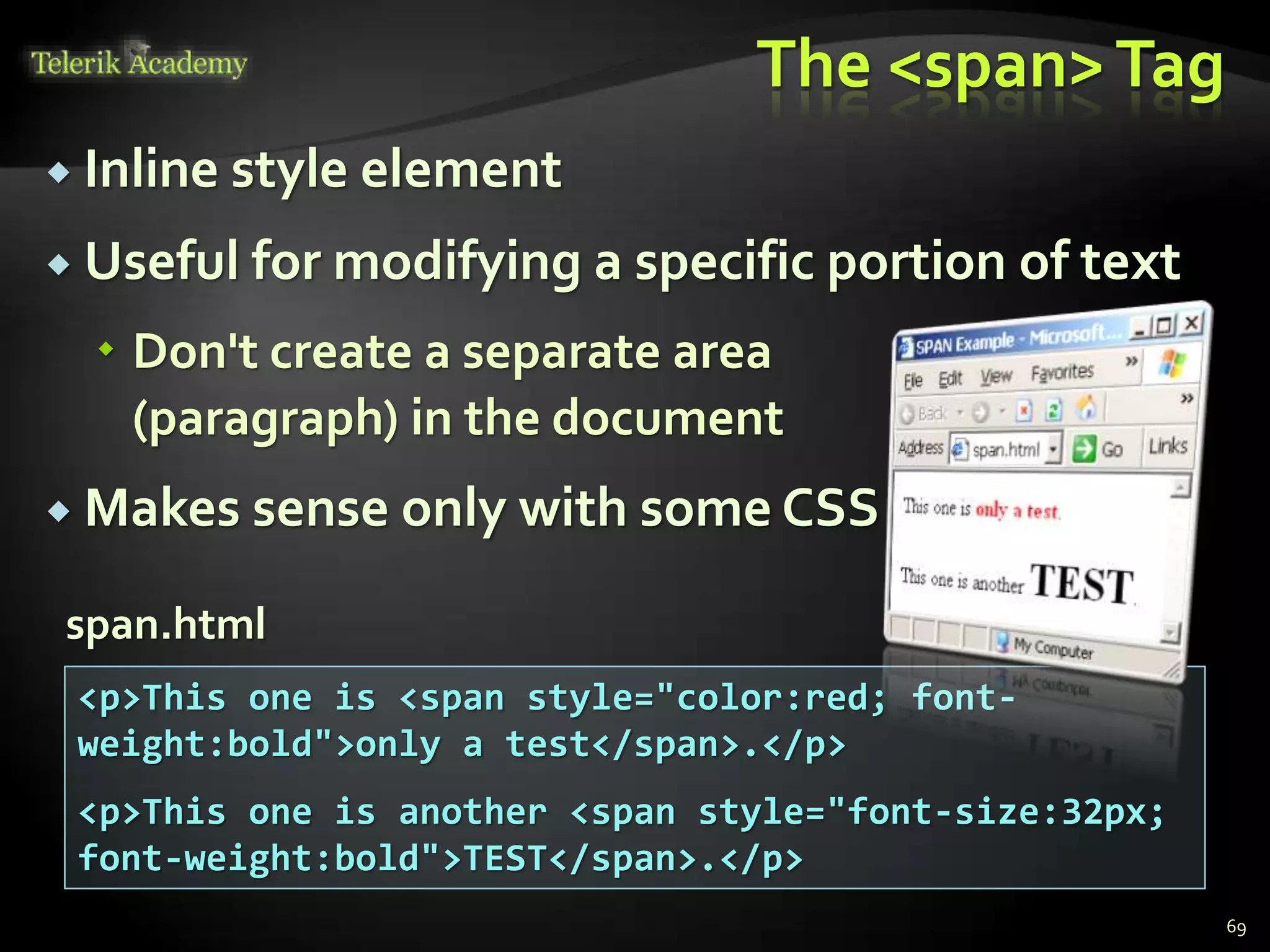 The <span>Tag
 Inline style element
 Useful for modifying a specific portion of text
 Don't create a separate area
(paragraph) in the document
 Makes sense only with some CSS
69
<p>This one is <span style="color:red; font-
weight:bold">only a test</span>.</p>
<p>This one is another <span style="font-size:32px;
font-weight:bold">TEST</span>.</p>
span.html
 