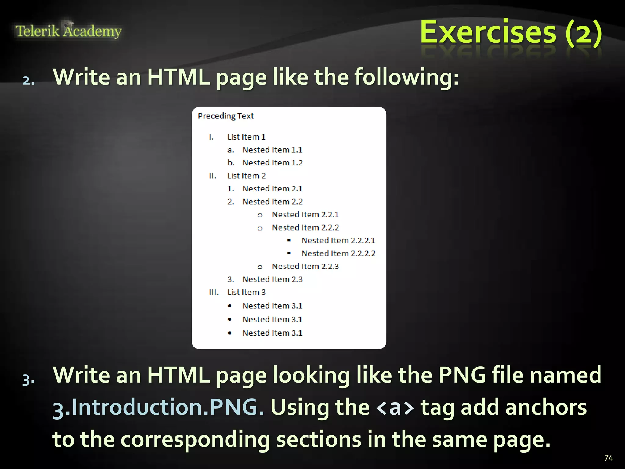 Exercises (2)
2. Write an HTML page like the following:
3. Write an HTML page looking like the PNG file named
3.Introduction.PNG. Using the <a> tag add anchors
to the corresponding sections in the same page.
74
 