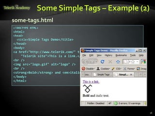 Some SimpleTags – Example (2)
16
<!DOCTYPE HTML>
<html>
<head>
<title>Simple Tags Demo</title>
</head>
<body>
<a href="http://www.telerik.com/" title=
"Telerik site">This is a link.</a>
<br />
<img src="logo.gif" alt="logo" />
<br />
<strong>Bold</strong> and <em>italic</em> text.
</body>
</html>
some-tags.html
 