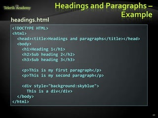 Headings and Paragraphs –
Example
20
<!DOCTYPE HTML>
<html>
<head><title>Headings and paragraphs</title></head>
<body>
<h1>Heading 1</h1>
<h2>Sub heading 2</h2>
<h3>Sub heading 3</h3>
<p>This is my first paragraph</p>
<p>This is my second paragraph</p>
<div style="background:skyblue">
This is a div</div>
</body>
</html>
headings.html
 