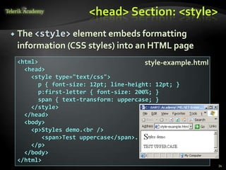 <head> Section: <style>
 The <style> element embeds formatting
information (CSS styles) into an HTML page
34
<html>
<head>
<style type="text/css">
p { font-size: 12pt; line-height: 12pt; }
p:first-letter { font-size: 200%; }
span { text-transform: uppercase; }
</style>
</head>
<body>
<p>Styles demo.<br />
<span>Test uppercase</span>.
</p>
</body>
</html>
style-example.html
 