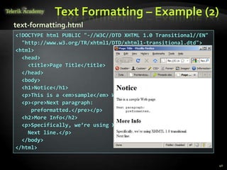 Text Formatting – Example (2)
40
<!DOCTYPE html PUBLIC "-//W3C//DTD XHTML 1.0 Transitional//EN"
"http://www.w3.org/TR/xhtml1/DTD/xhtml1-transitional.dtd">
<html>
<head>
<title>Page Title</title>
</head>
<body>
<h1>Notice</h1>
<p>This is a <em>sample</em> Web page.</p>
<p><pre>Next paragraph:
preformatted.</pre></p>
<h2>More Info</h2>
<p>Specifically, we’re using XHMTL 1.0 transitional.<br />
Next line.</p>
</body>
</html>
text-formatting.html
 