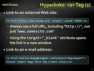 Hyperlinks: <a>Tag (2)
 Link to an external Web site:
 Always use a full URL, including "http://", not
just "www.somesite.com"
 Using the target="_blank" attribute opens
the link in a new window
 Link to an e-mail address:
43
<a href="http://www.devbg.org" target="_blank">BASD</a>
<a href="mailto:bugs@example.com?subject=Bug+Report">
Please report bugs here (by e-mail only)</a>
 