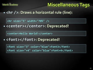 MiscellaneousTags
 <hr />: Draws a horizontal rule (line):
 <center></center>: Deprecated!
 <font></font>: Deprecated!
53
<hr size="5" width="70%" />
<center>Hello World!</center>
<font size="3" color="blue">Font3</font>
<font size="+4" color="blue">Font+4</font>
 