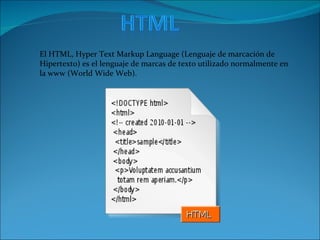 El HTML, Hyper Text Markup Language (Lenguaje de marcación de Hipertexto) es el lenguaje de marcas de texto utilizado normalmente en la www (World Wide Web). 