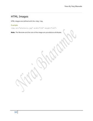 Notes By Niraj Bharambe
10
HTML Images
HTML images are defined with the <img> tag.
Example
<img src="w3schools.jpg" width="104" height="142">
Note: The filename and the size of the image are provided as attributes.
 